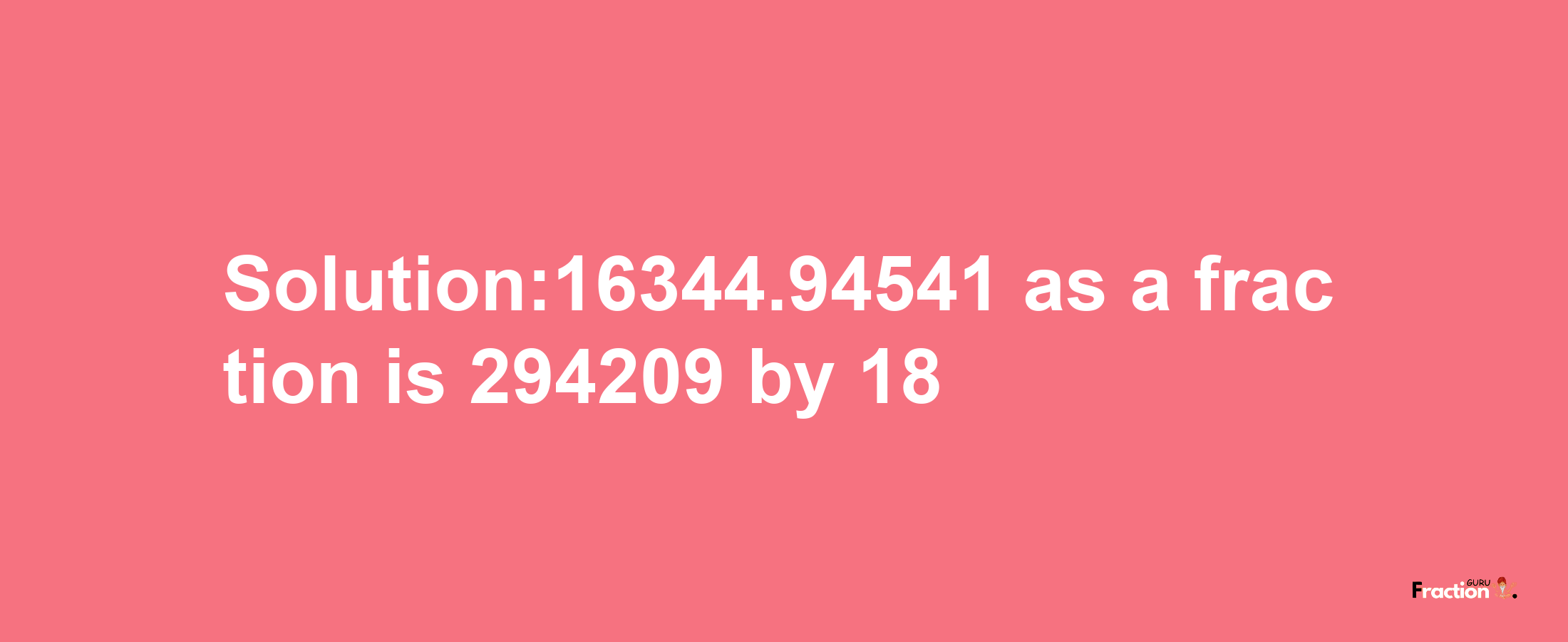 Solution:16344.94541 as a fraction is 294209/18