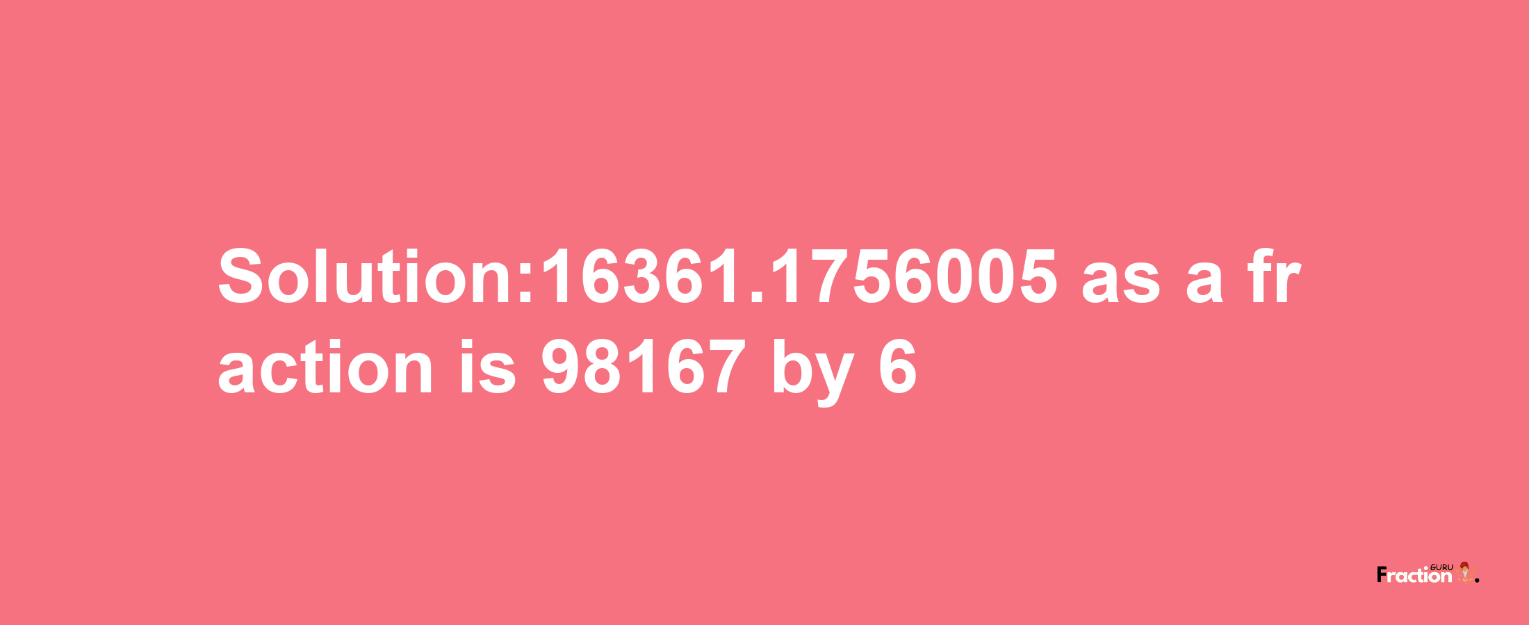 Solution:16361.1756005 as a fraction is 98167/6