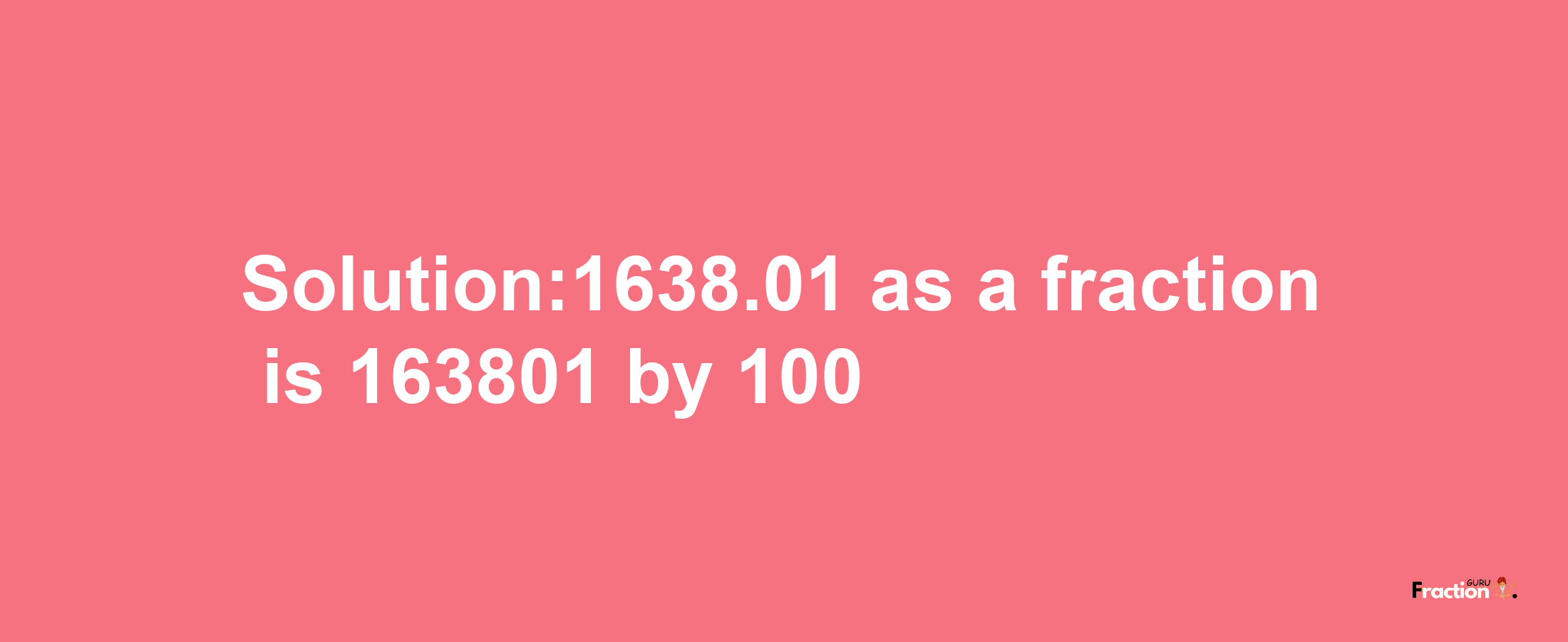 Solution:1638.01 as a fraction is 163801/100