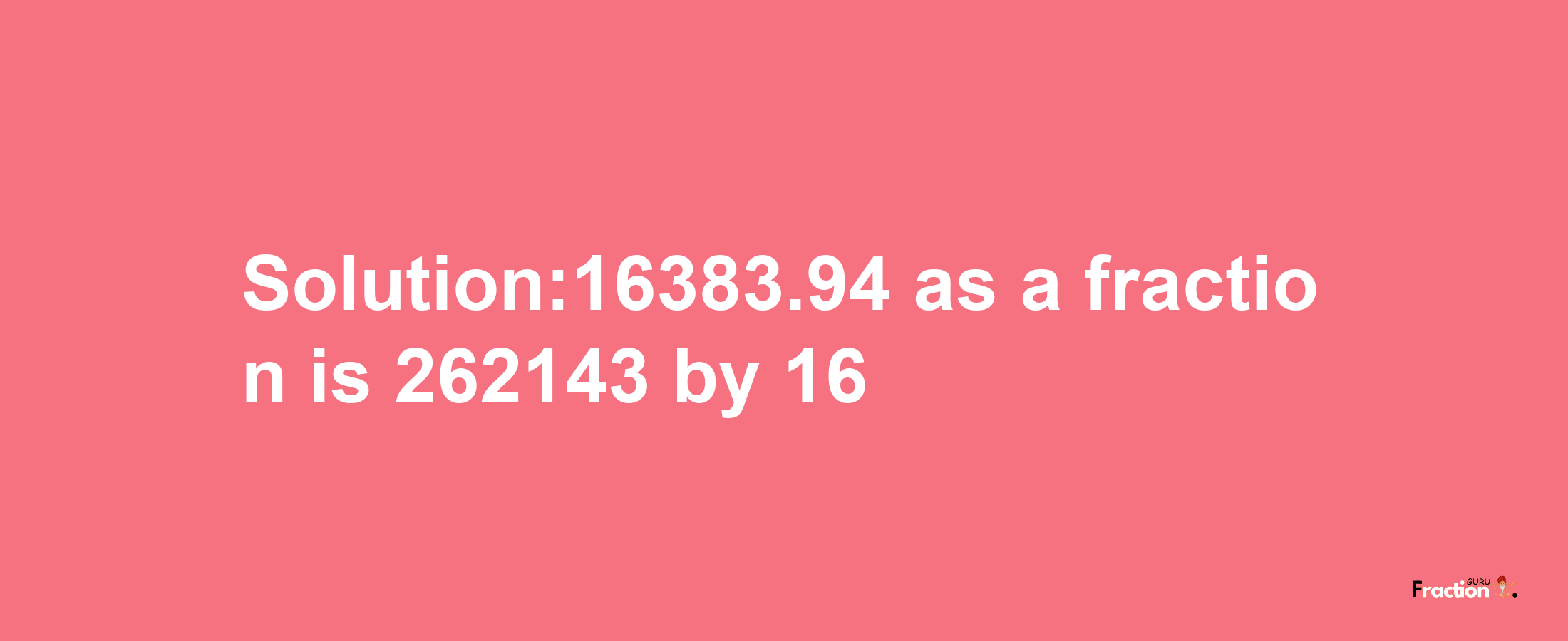 Solution:16383.94 as a fraction is 262143/16