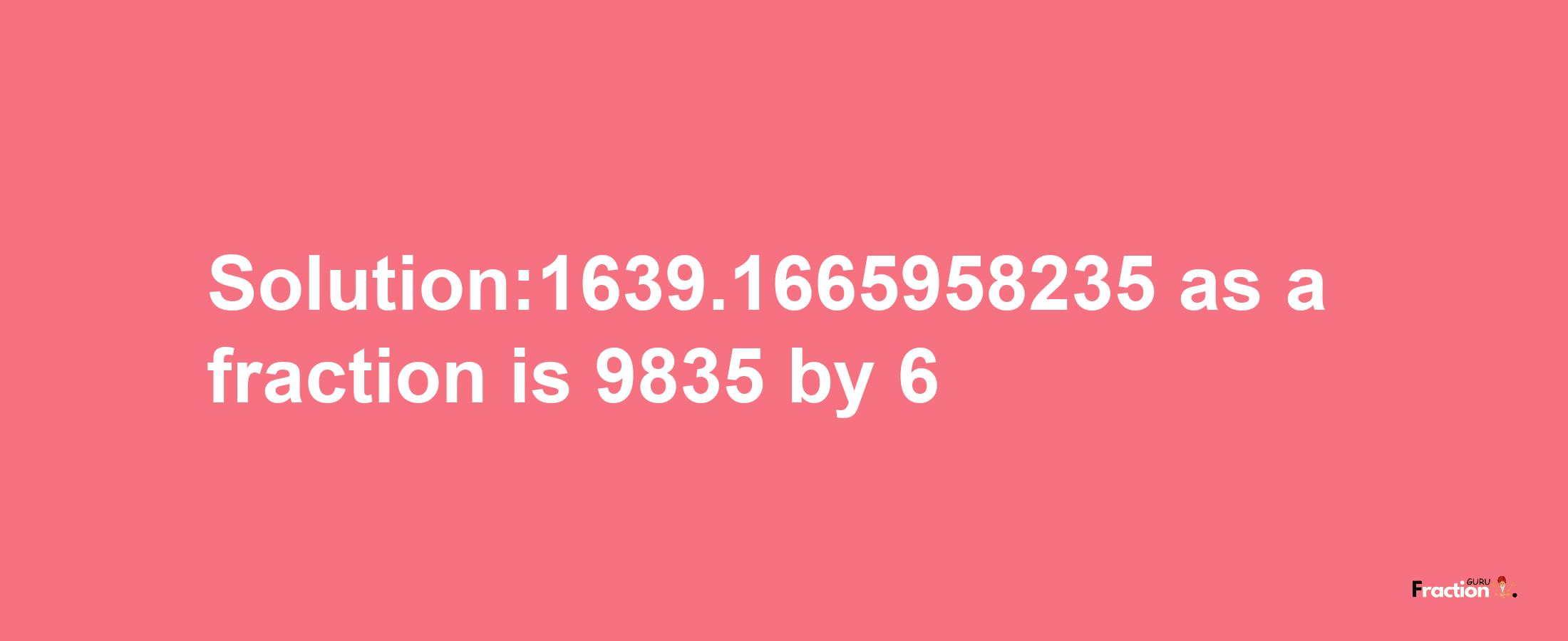 Solution:1639.1665958235 as a fraction is 9835/6