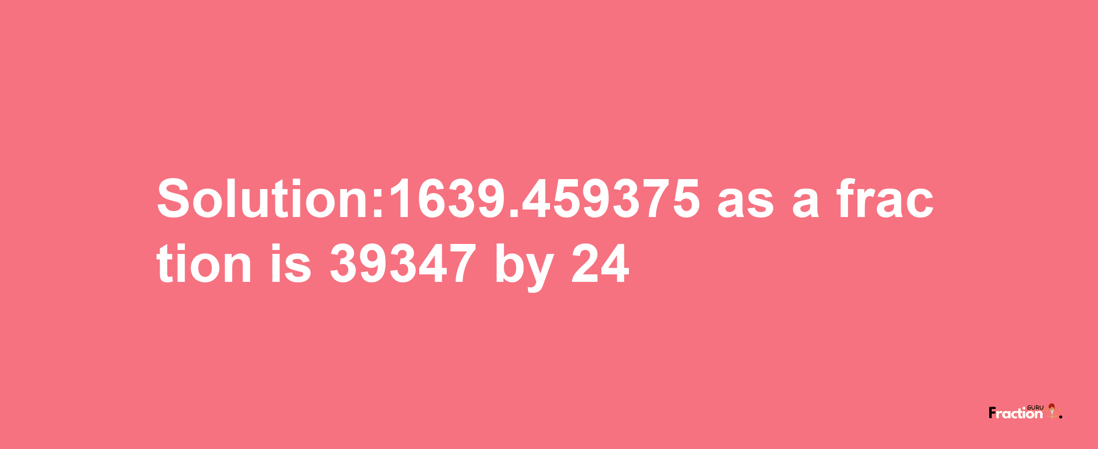 Solution:1639.459375 as a fraction is 39347/24