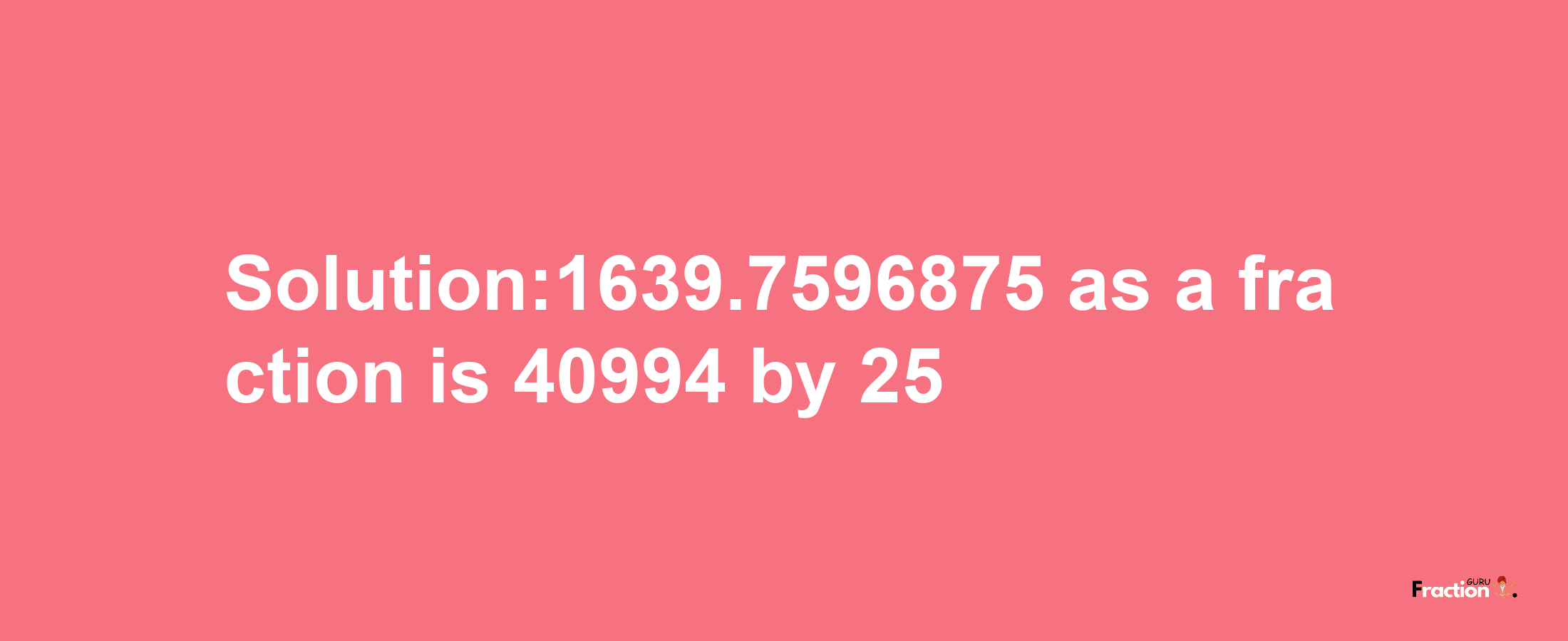 Solution:1639.7596875 as a fraction is 40994/25