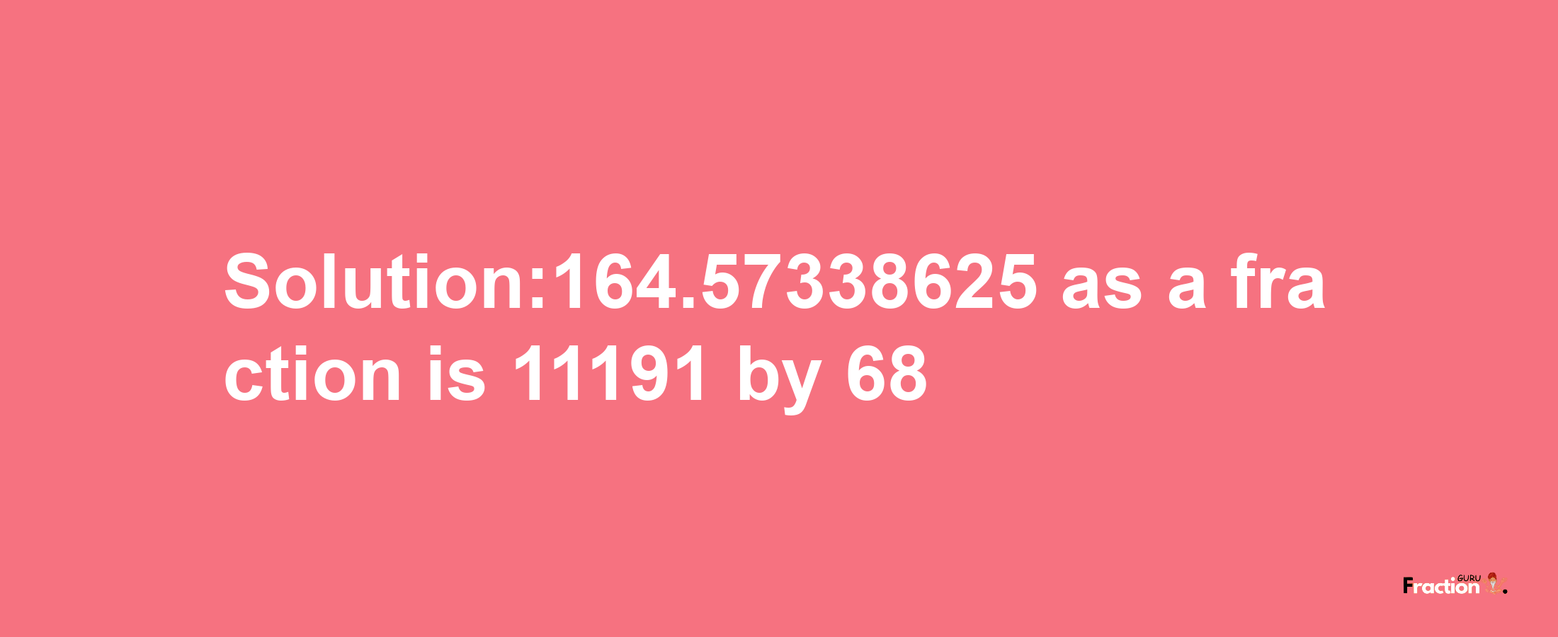 Solution:164.57338625 as a fraction is 11191/68