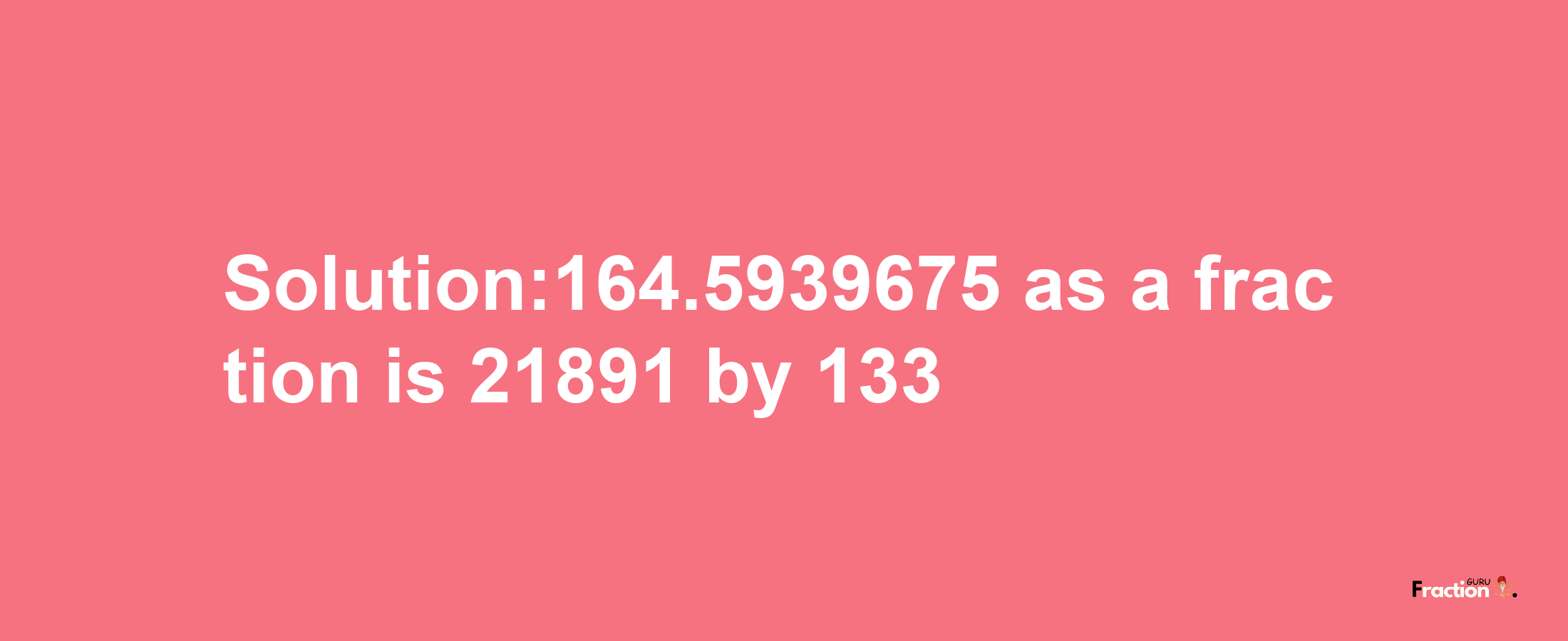 Solution:164.5939675 as a fraction is 21891/133