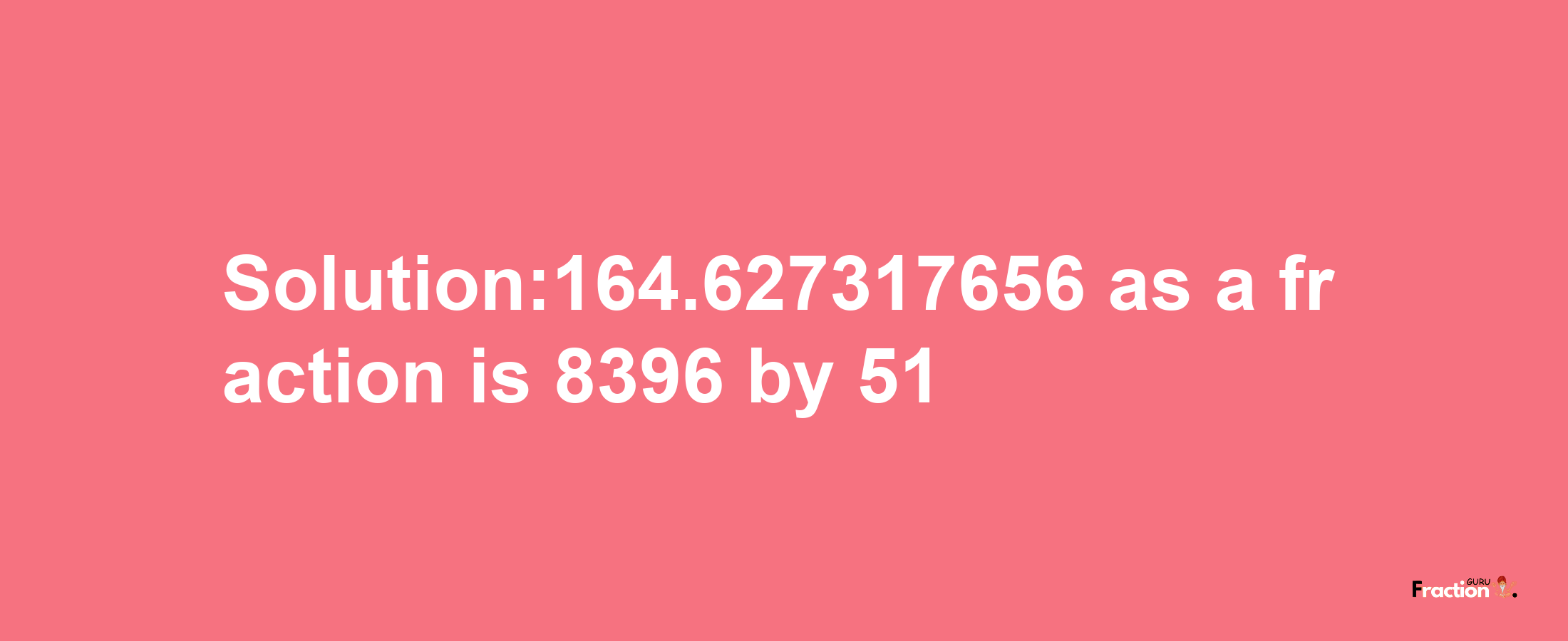 Solution:164.627317656 as a fraction is 8396/51