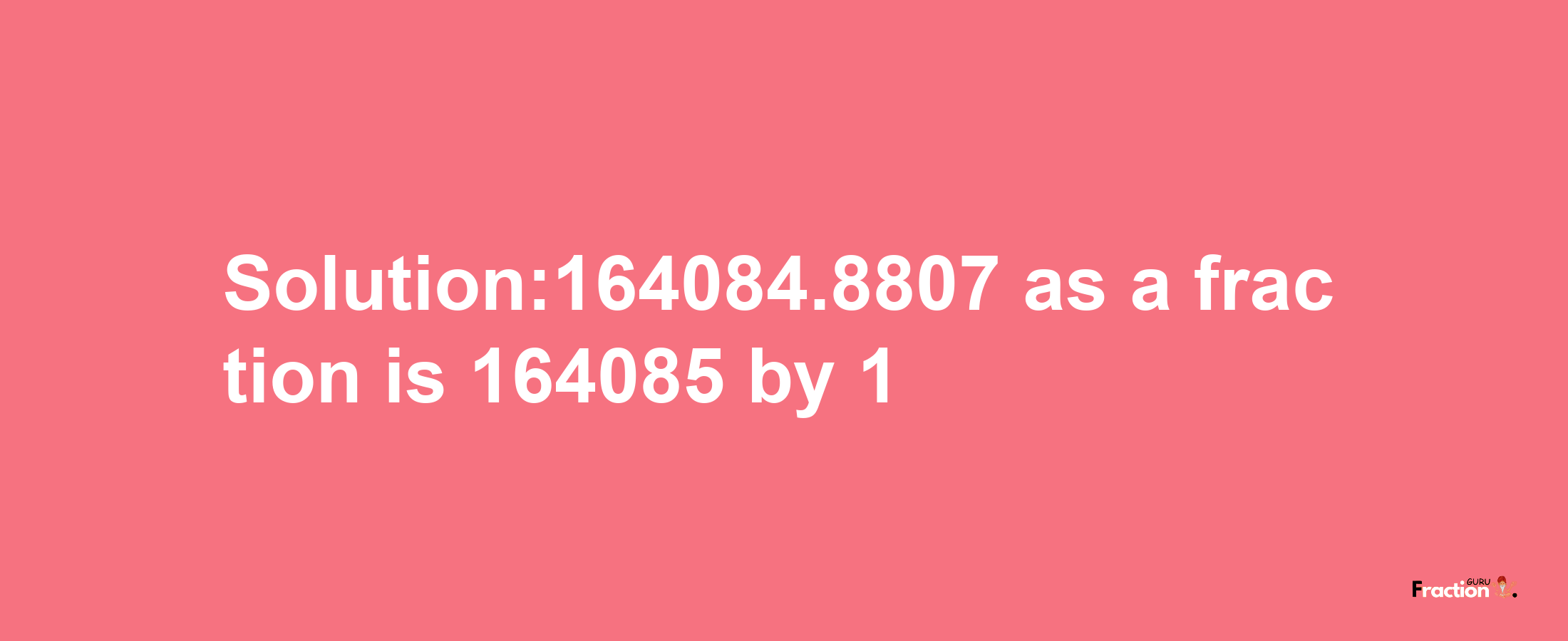 Solution:164084.8807 as a fraction is 164085/1