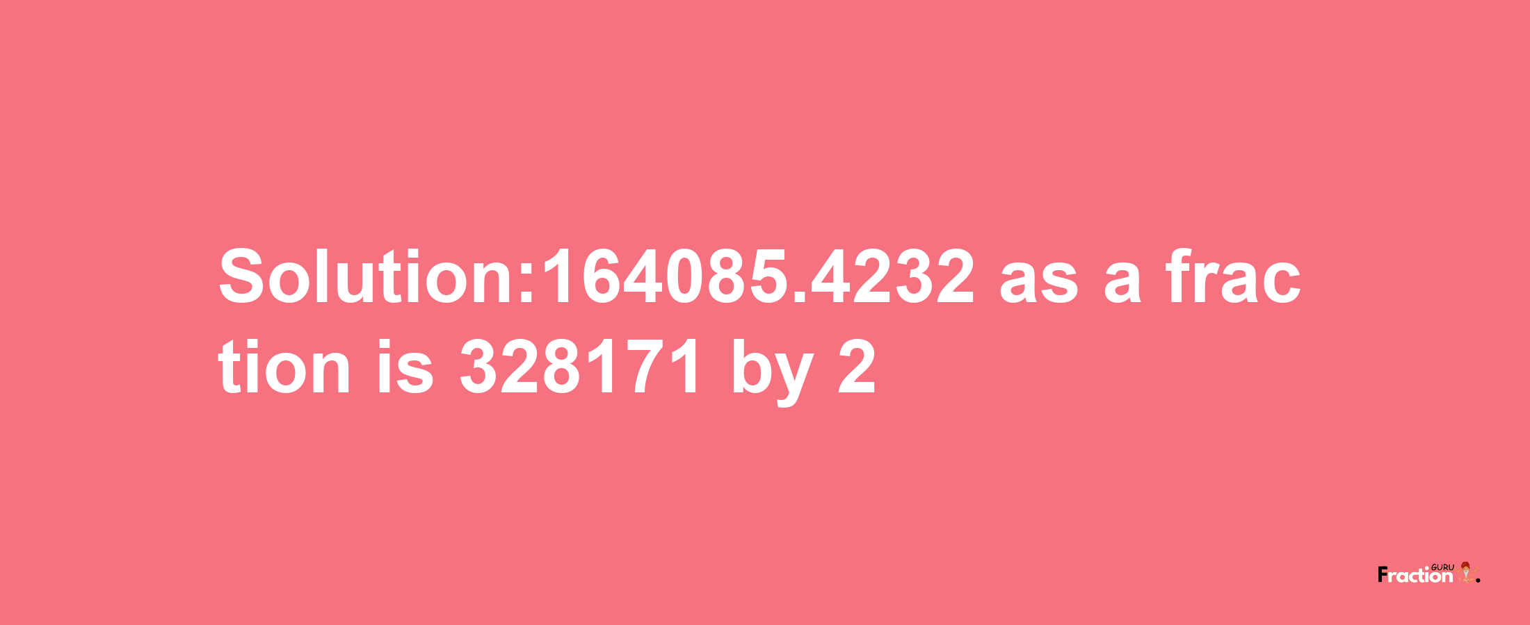 Solution:164085.4232 as a fraction is 328171/2