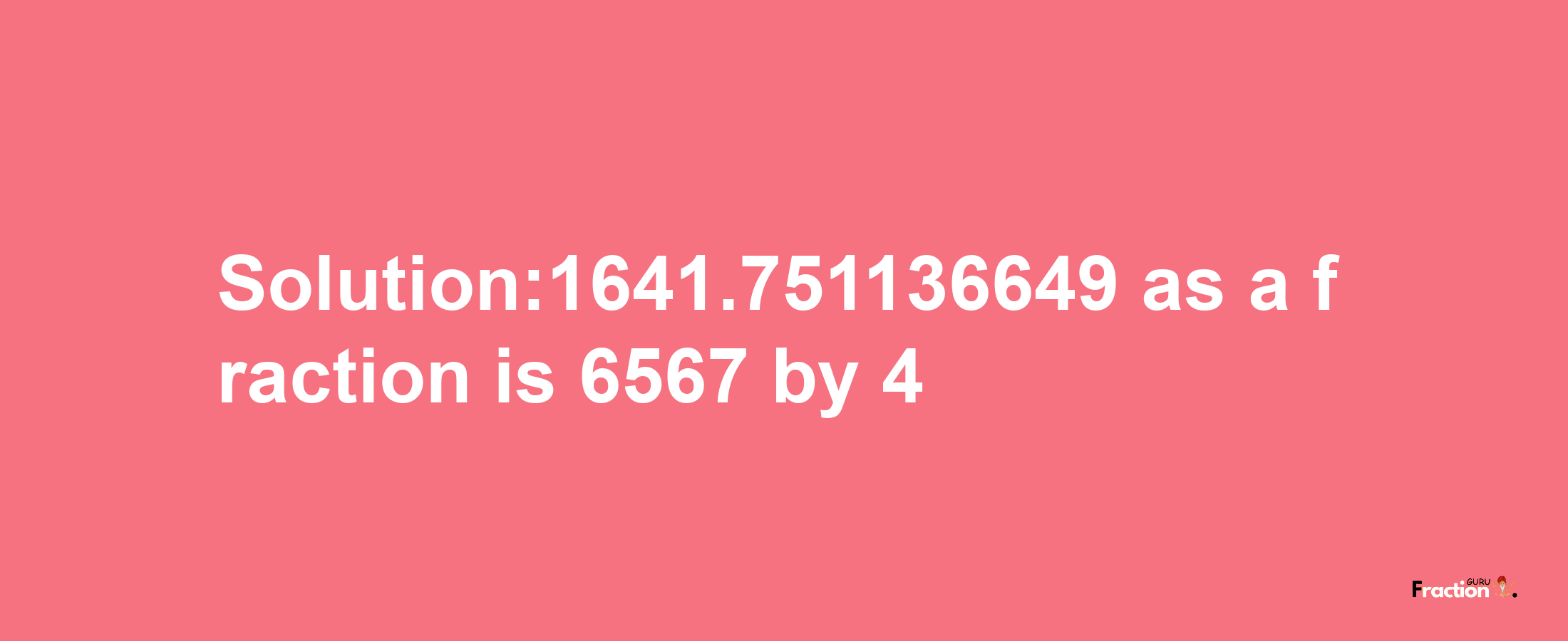 Solution:1641.751136649 as a fraction is 6567/4