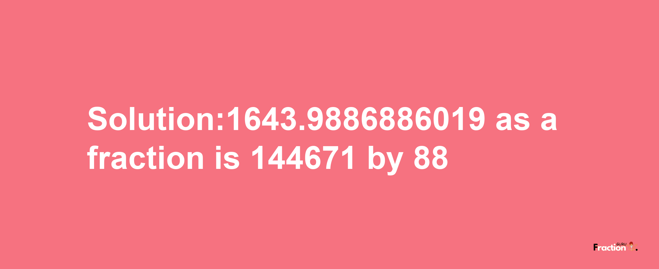 Solution:1643.9886886019 as a fraction is 144671/88