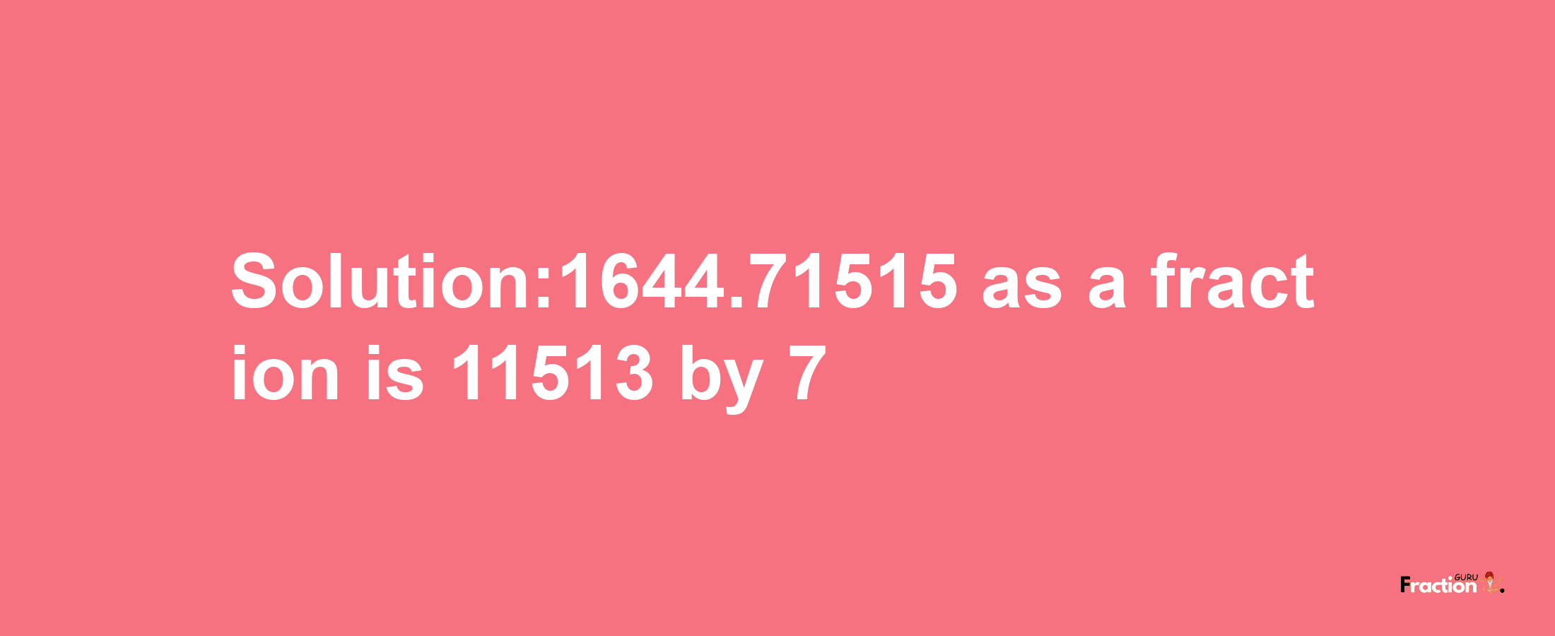 Solution:1644.71515 as a fraction is 11513/7