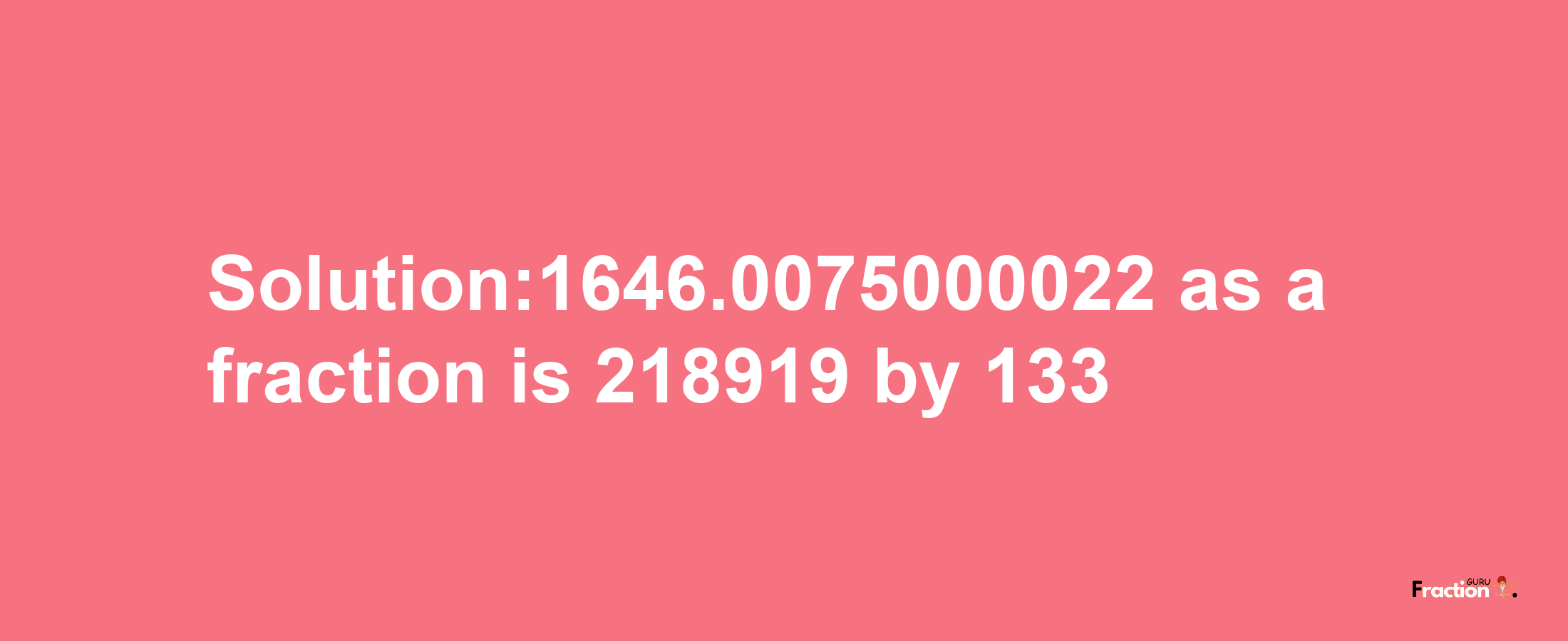 Solution:1646.0075000022 as a fraction is 218919/133