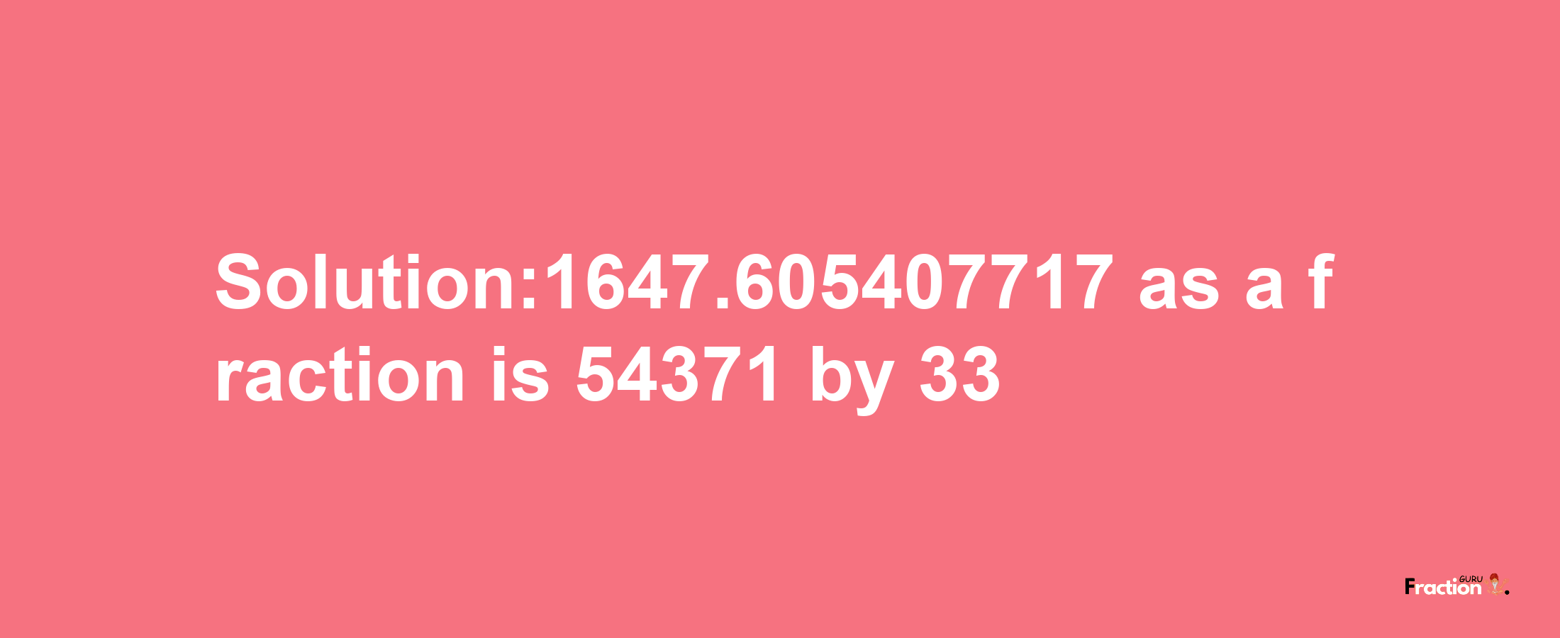 Solution:1647.605407717 as a fraction is 54371/33