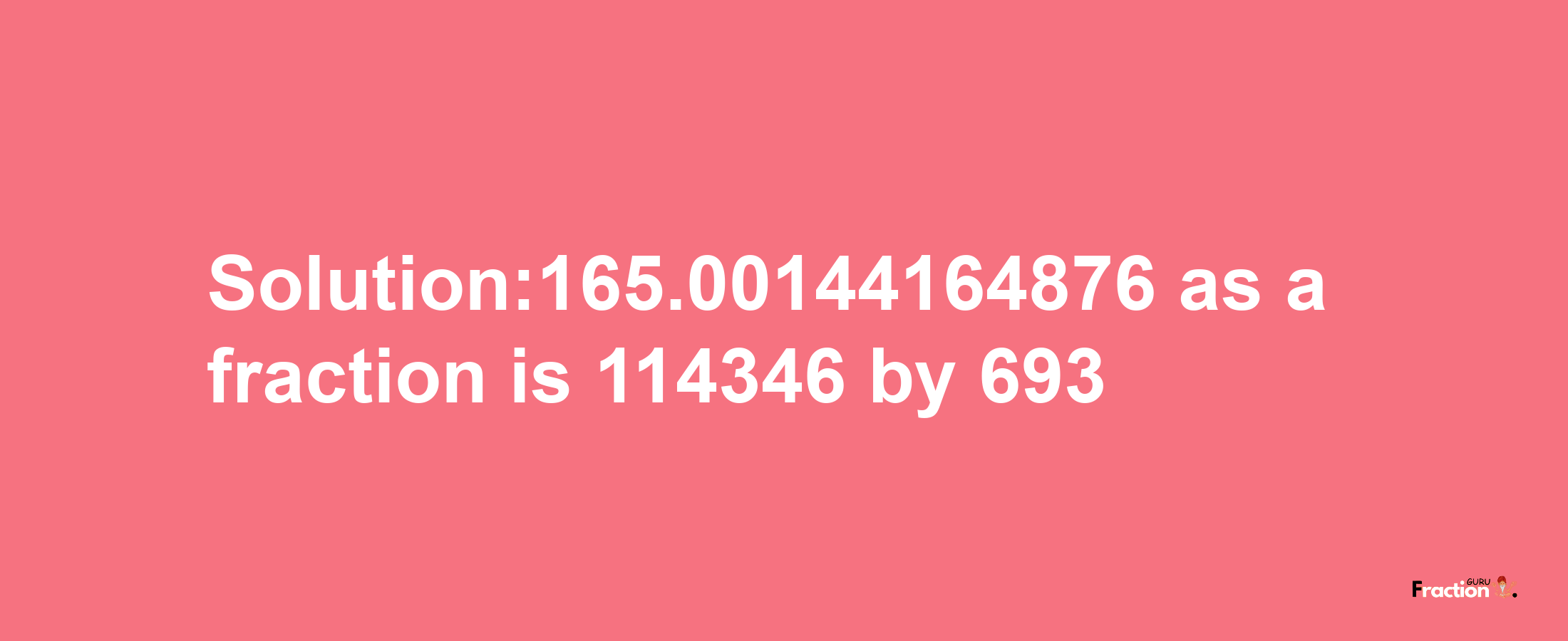 Solution:165.00144164876 as a fraction is 114346/693