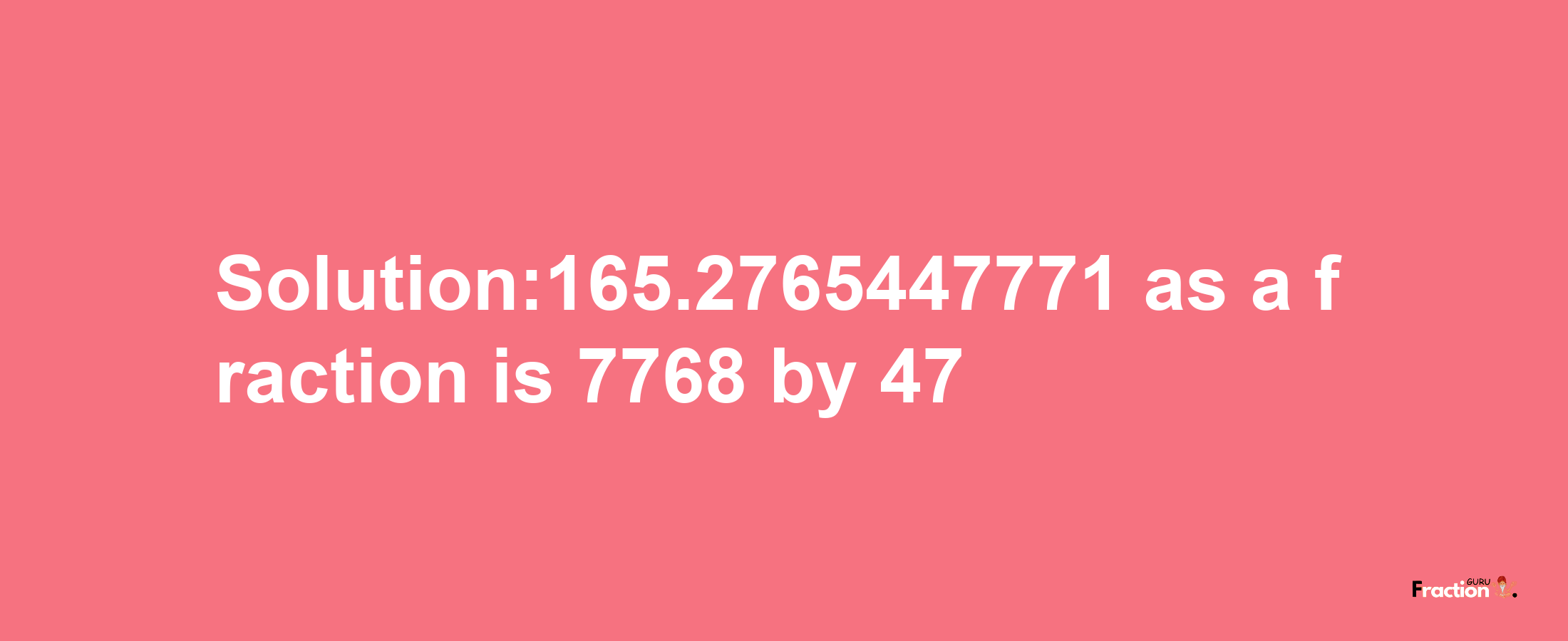 Solution:165.2765447771 as a fraction is 7768/47