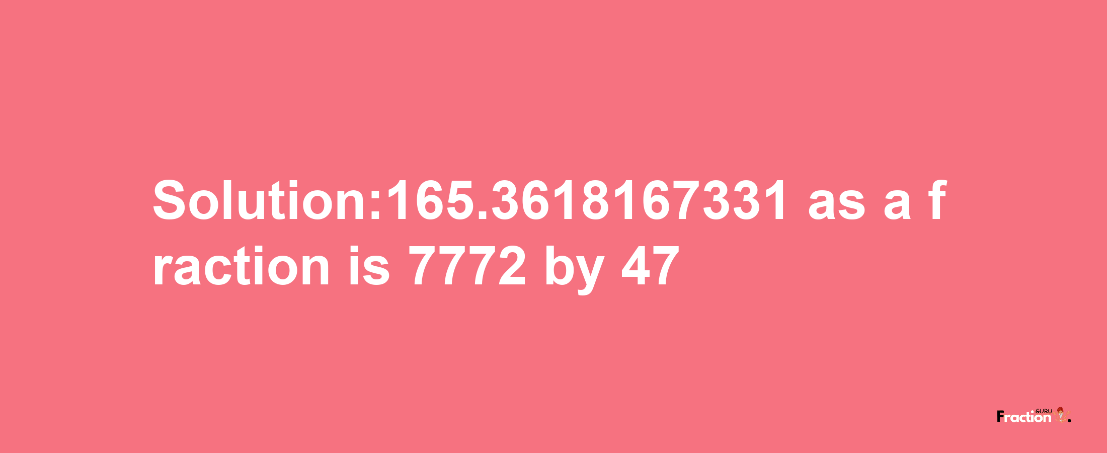 Solution:165.3618167331 as a fraction is 7772/47