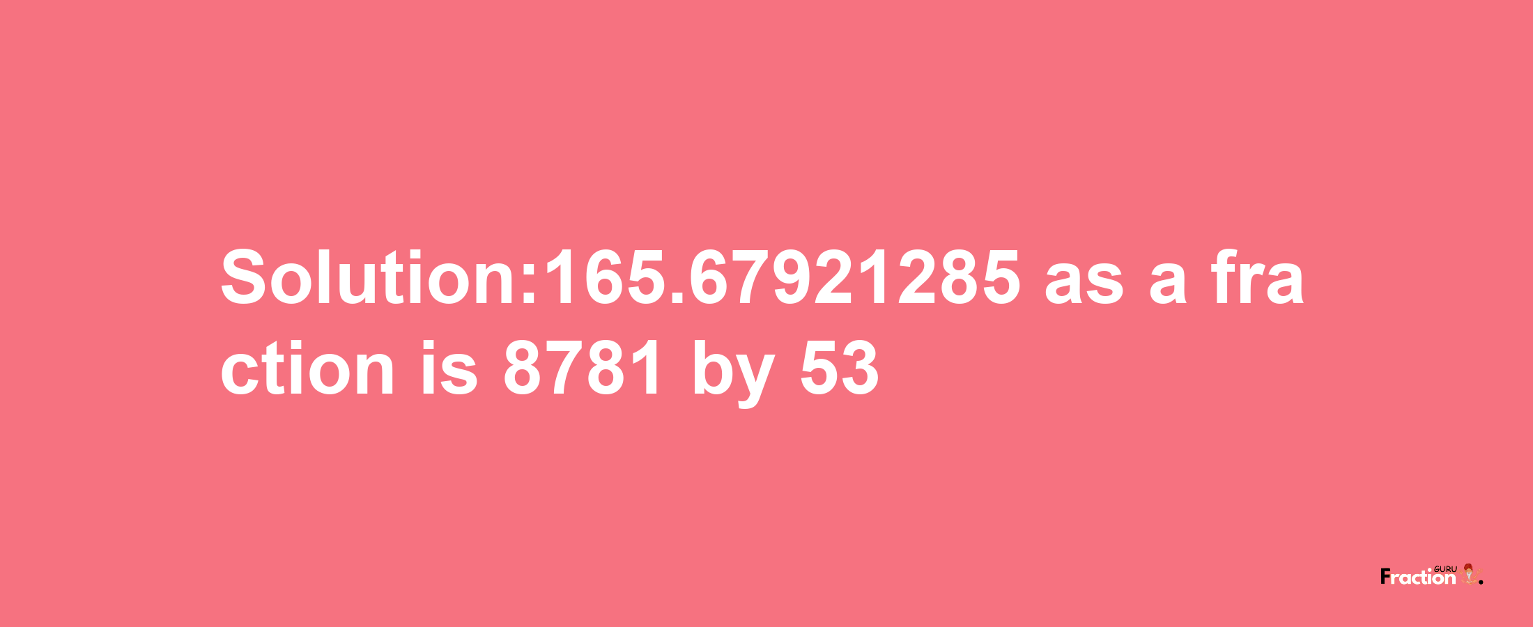 Solution:165.67921285 as a fraction is 8781/53