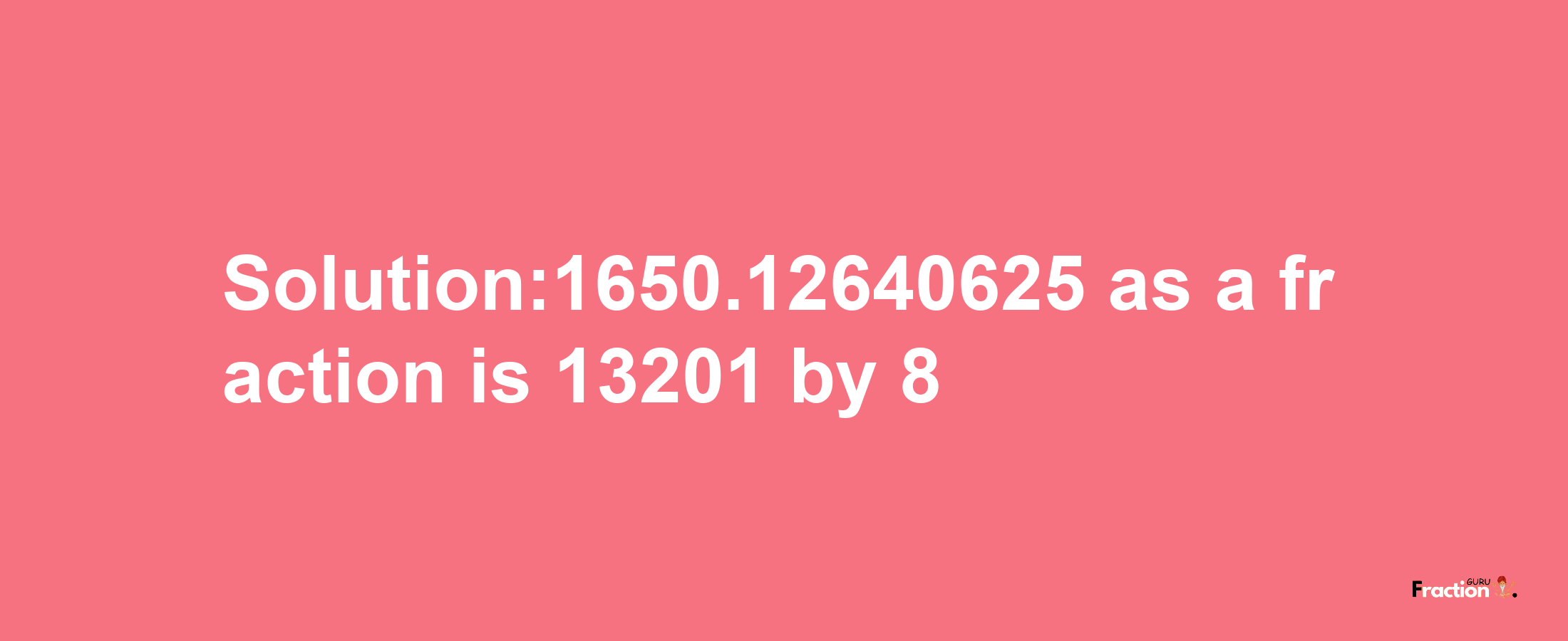 Solution:1650.12640625 as a fraction is 13201/8