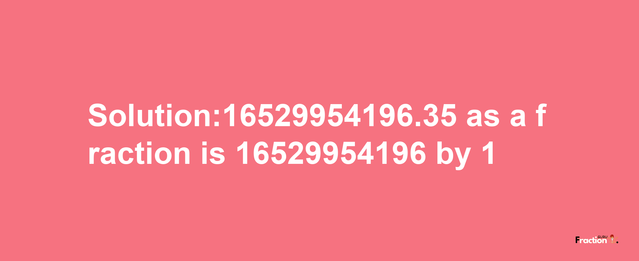 Solution:16529954196.35 as a fraction is 16529954196/1