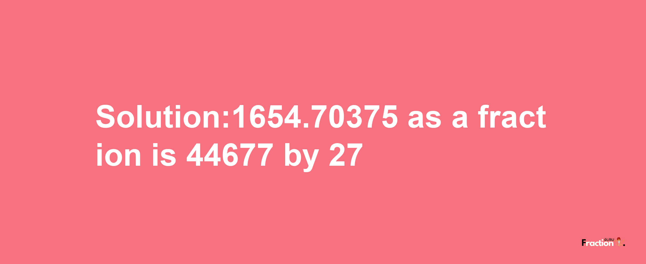 Solution:1654.70375 as a fraction is 44677/27