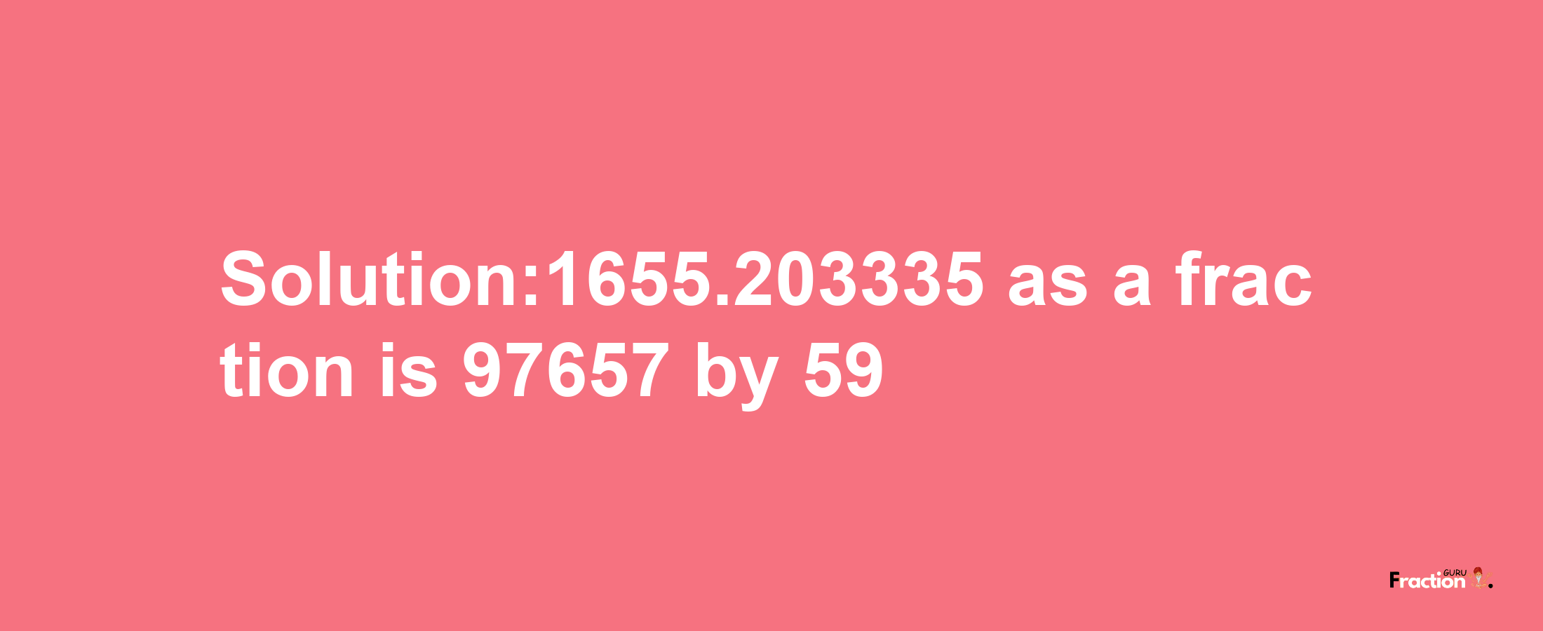 Solution:1655.203335 as a fraction is 97657/59