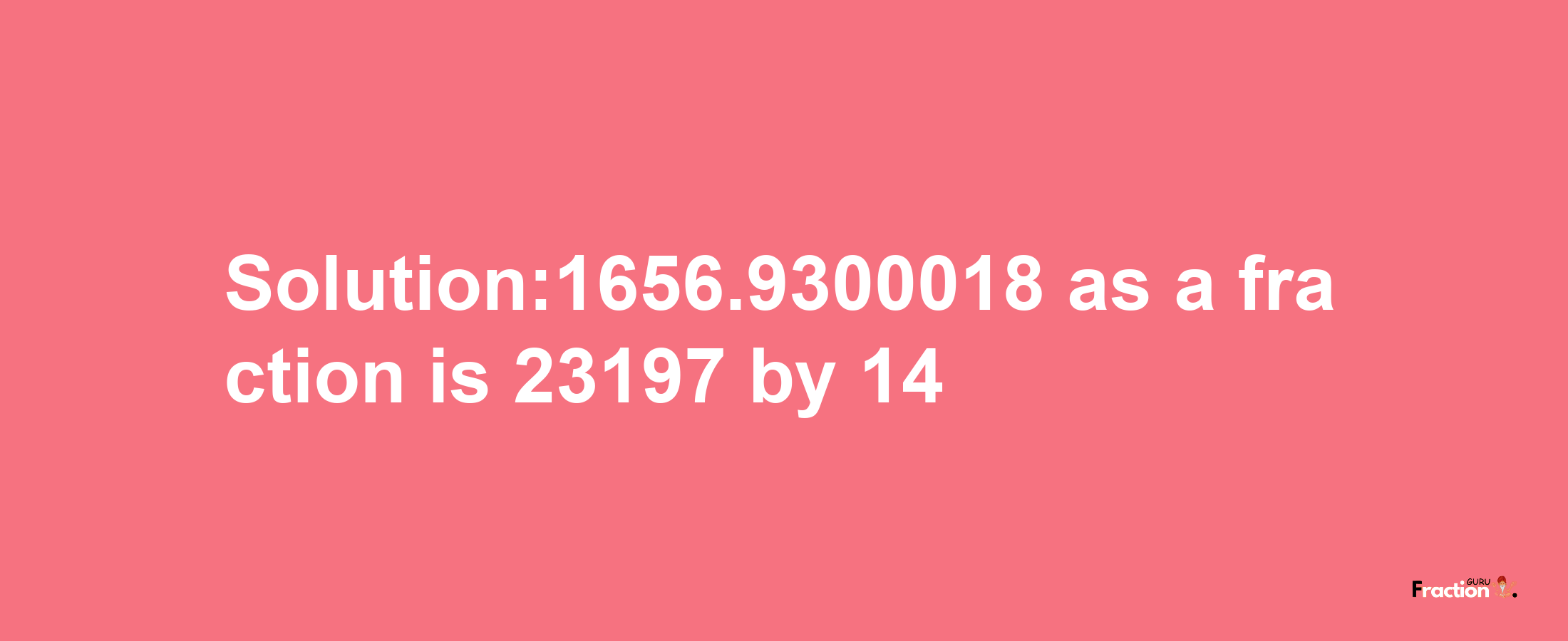 Solution:1656.9300018 as a fraction is 23197/14