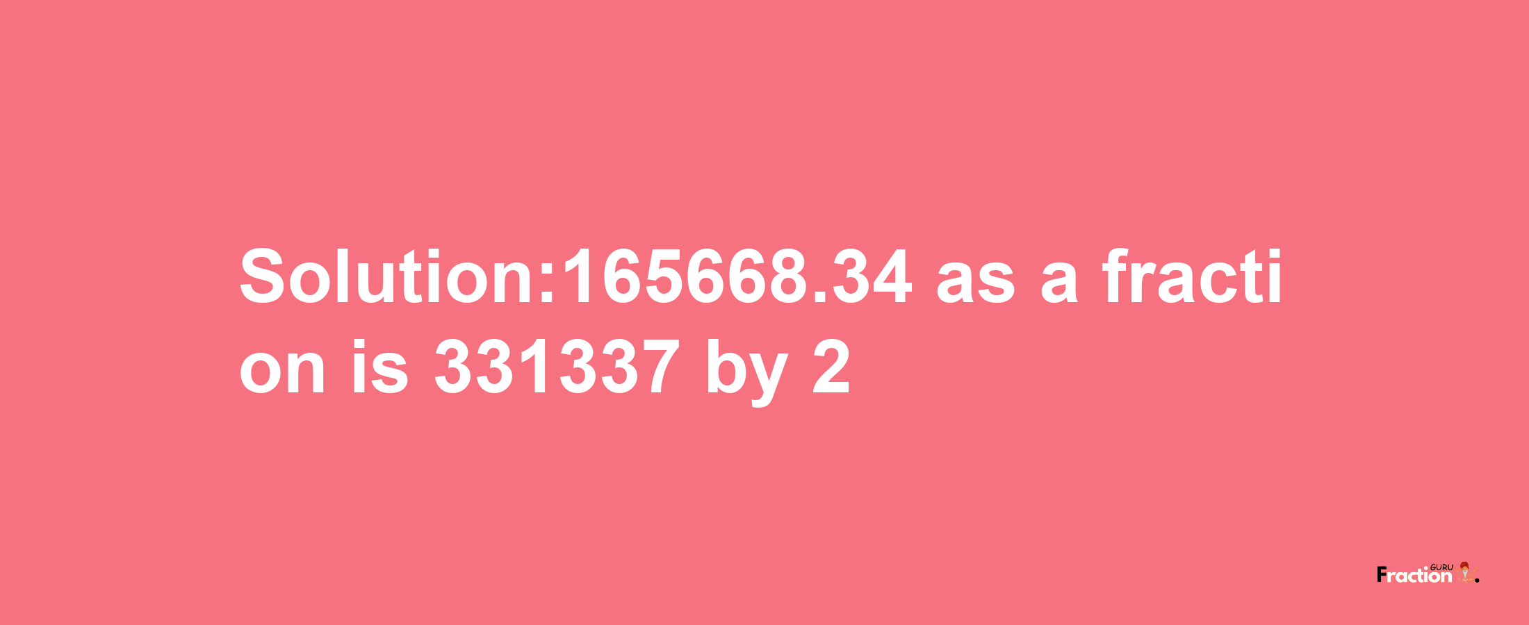 Solution:165668.34 as a fraction is 331337/2