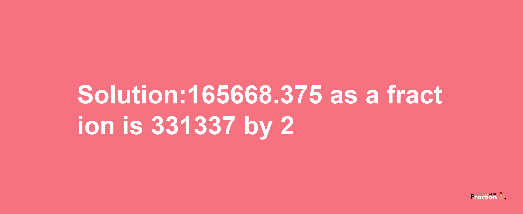 Solution:165668.375 as a fraction is 331337/2