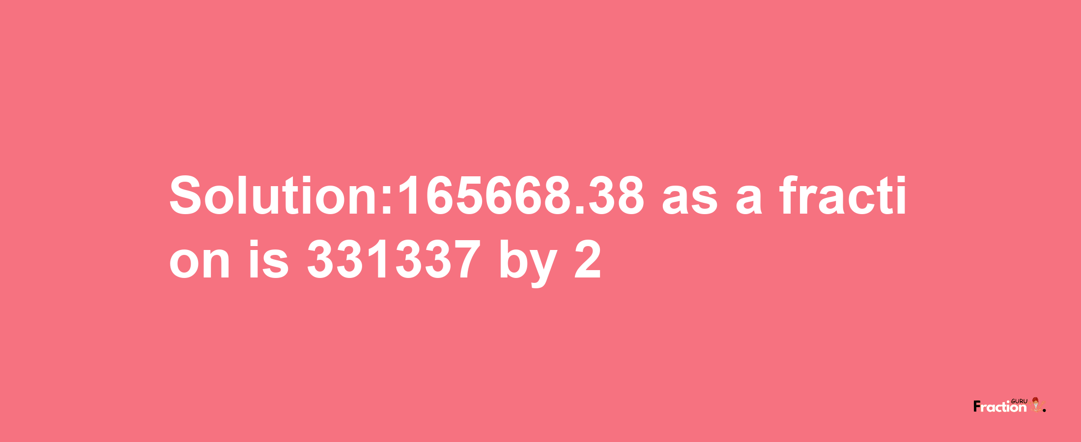 Solution:165668.38 as a fraction is 331337/2