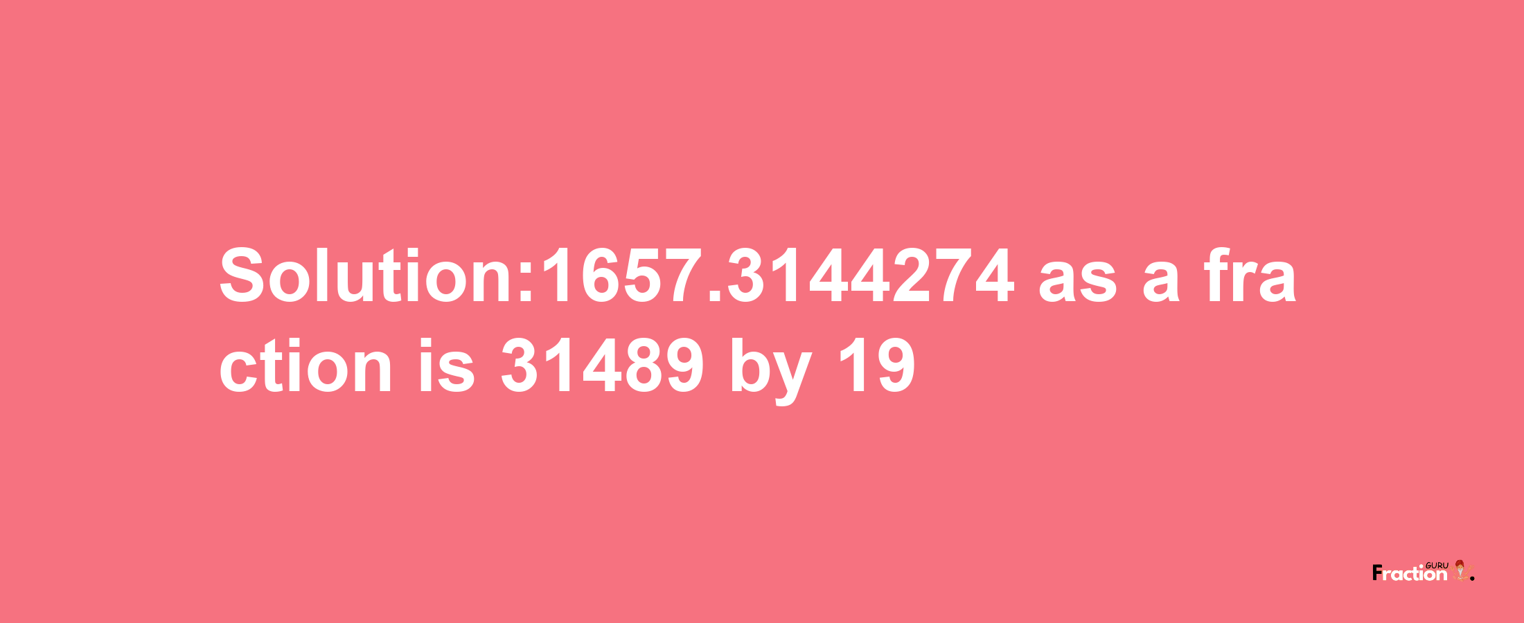 Solution:1657.3144274 as a fraction is 31489/19