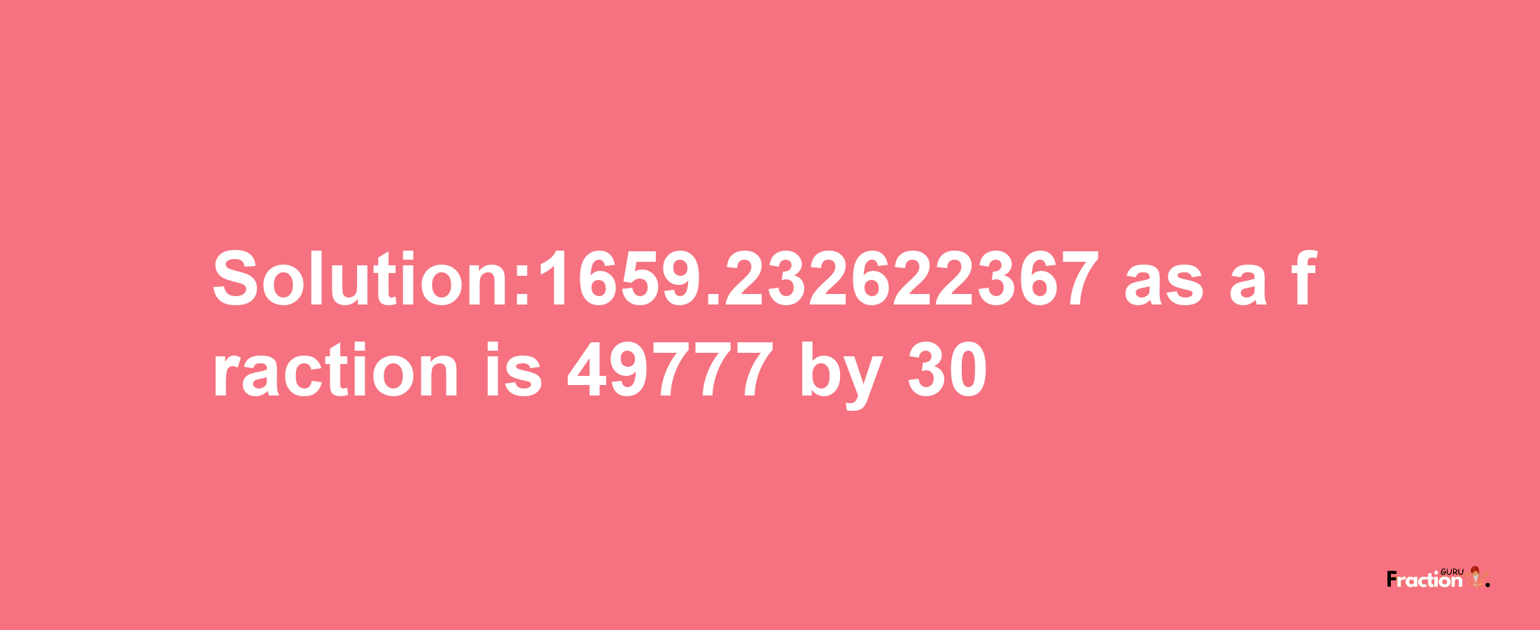 Solution:1659.232622367 as a fraction is 49777/30