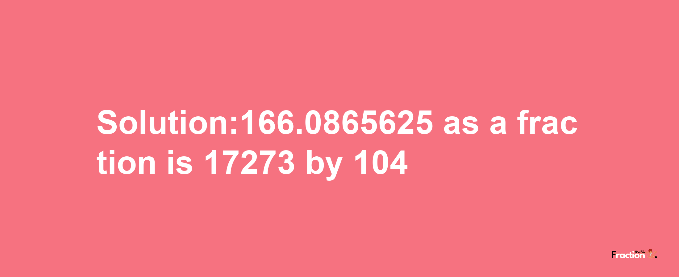 Solution:166.0865625 as a fraction is 17273/104