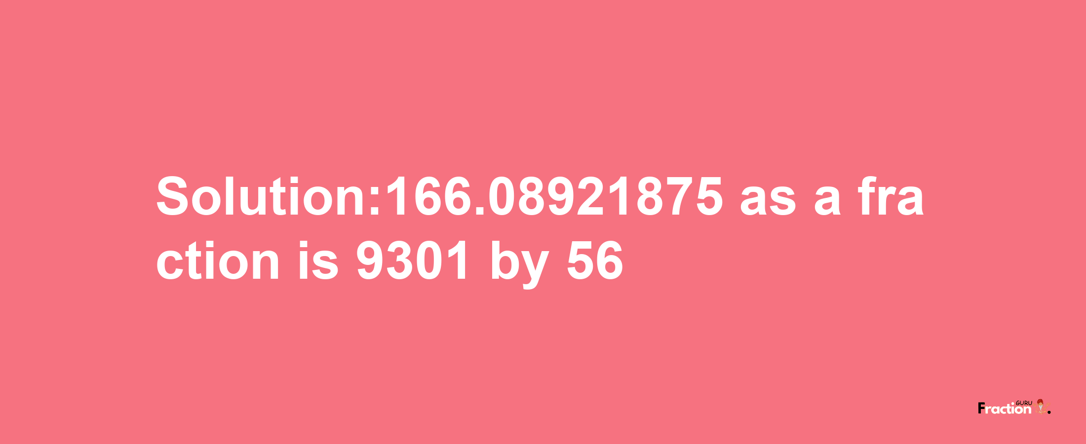 Solution:166.08921875 as a fraction is 9301/56