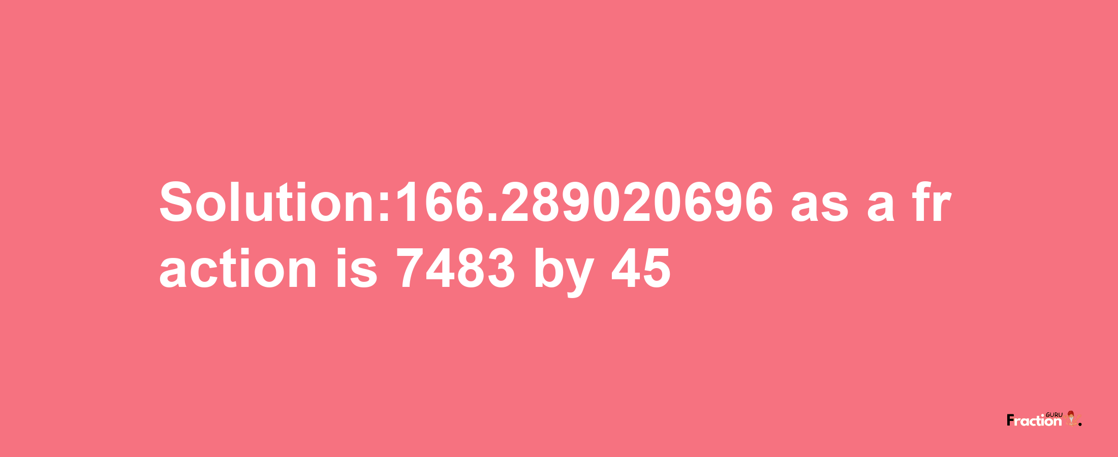 Solution:166.289020696 as a fraction is 7483/45