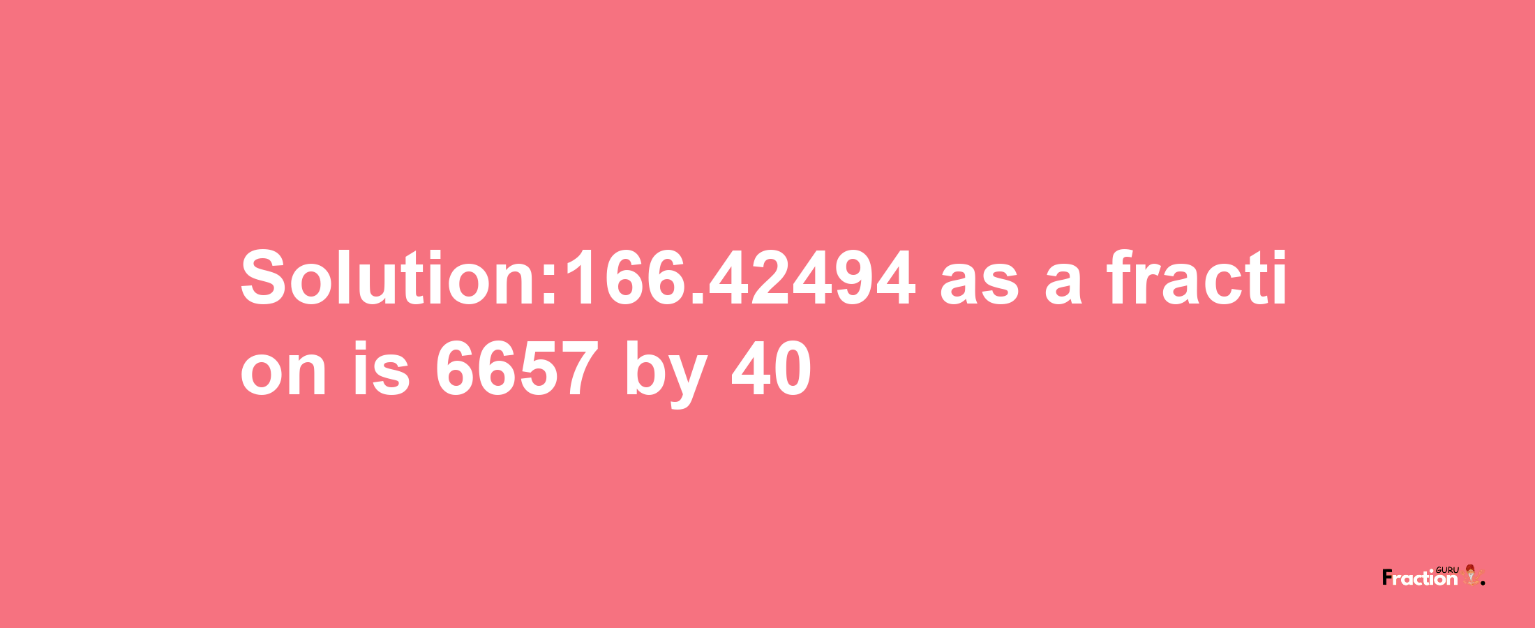 Solution:166.42494 as a fraction is 6657/40