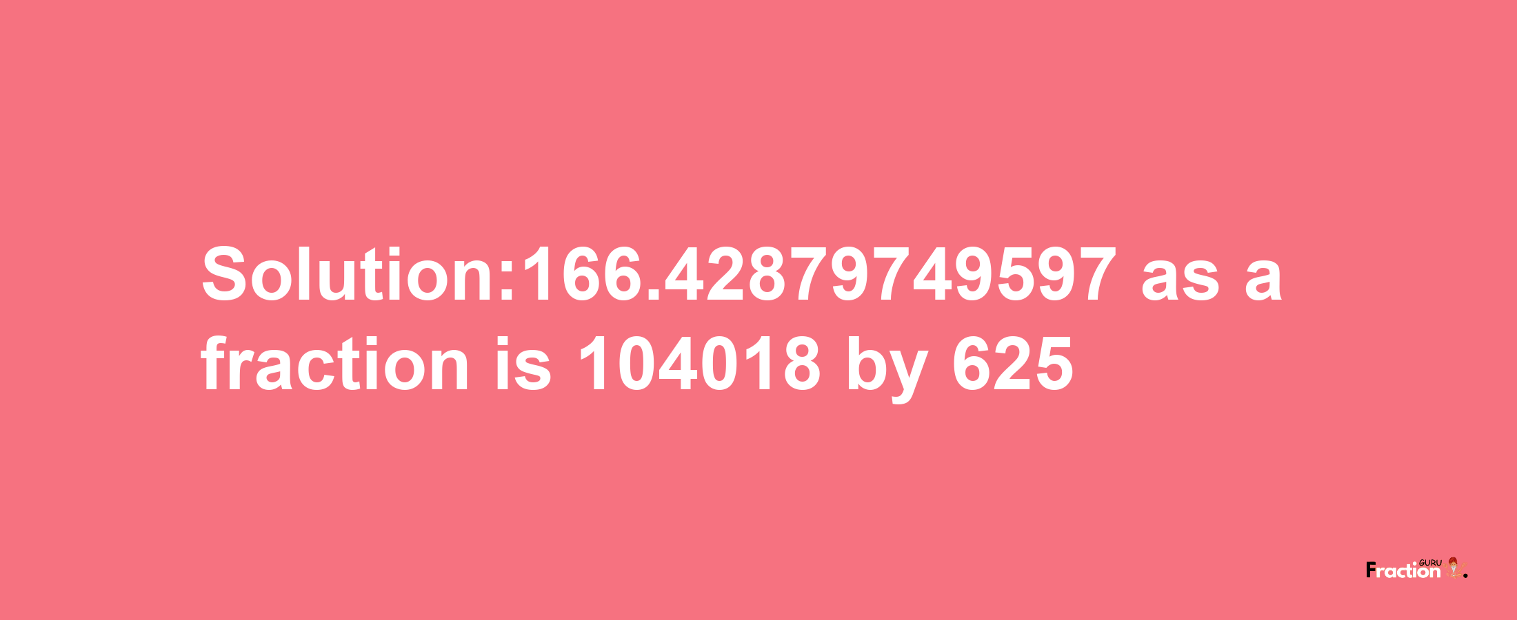 Solution:166.42879749597 as a fraction is 104018/625