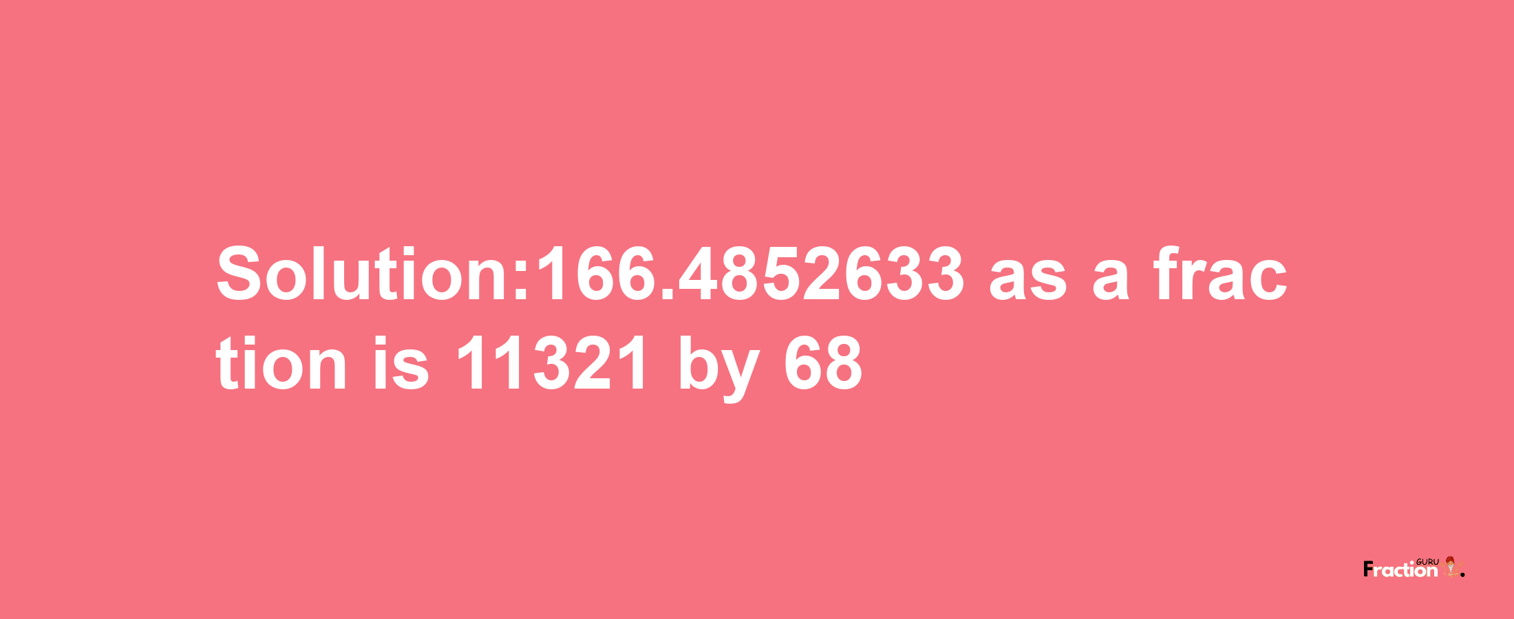 Solution:166.4852633 as a fraction is 11321/68