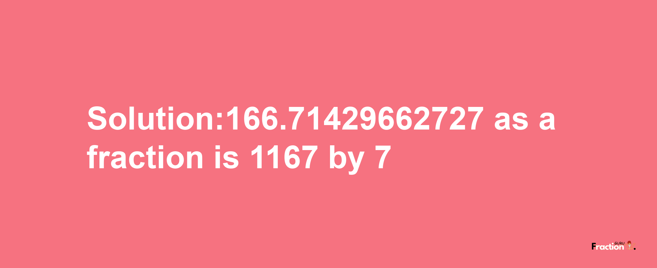 Solution:166.71429662727 as a fraction is 1167/7