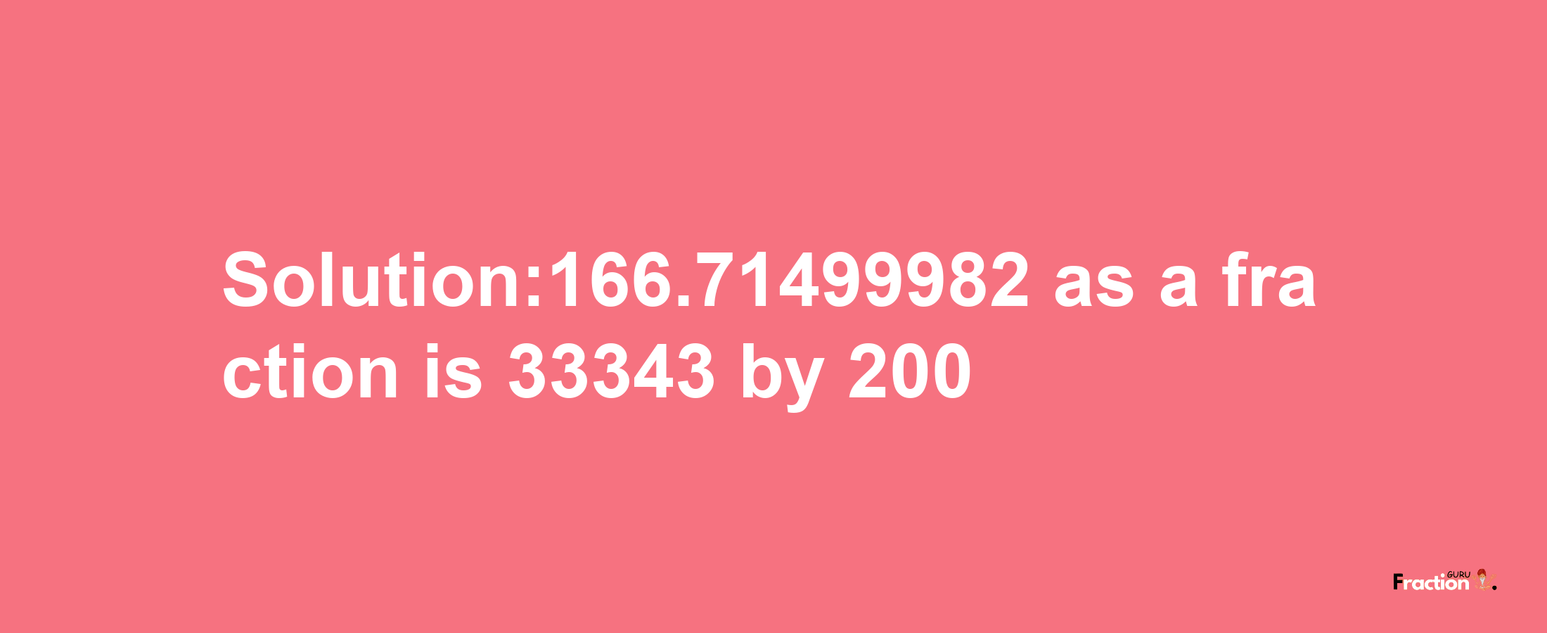 Solution:166.71499982 as a fraction is 33343/200