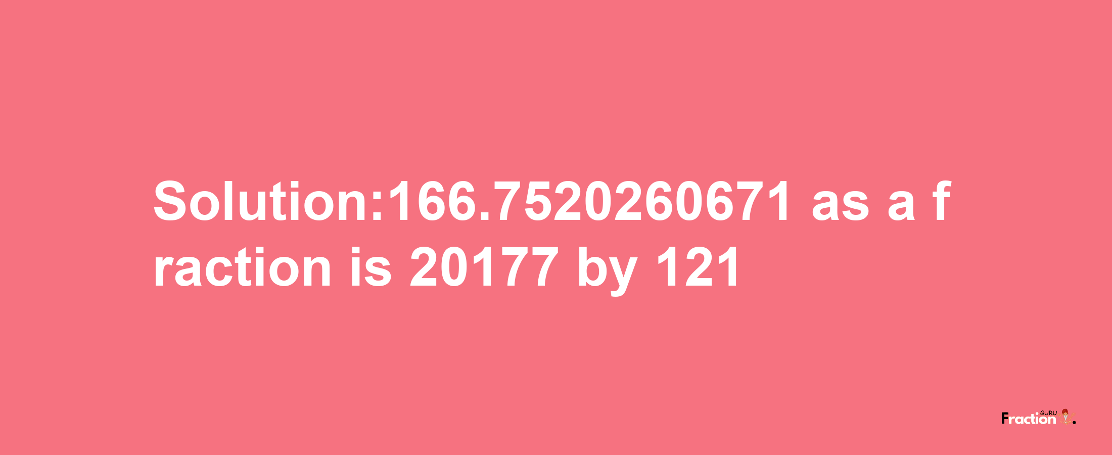 Solution:166.7520260671 as a fraction is 20177/121