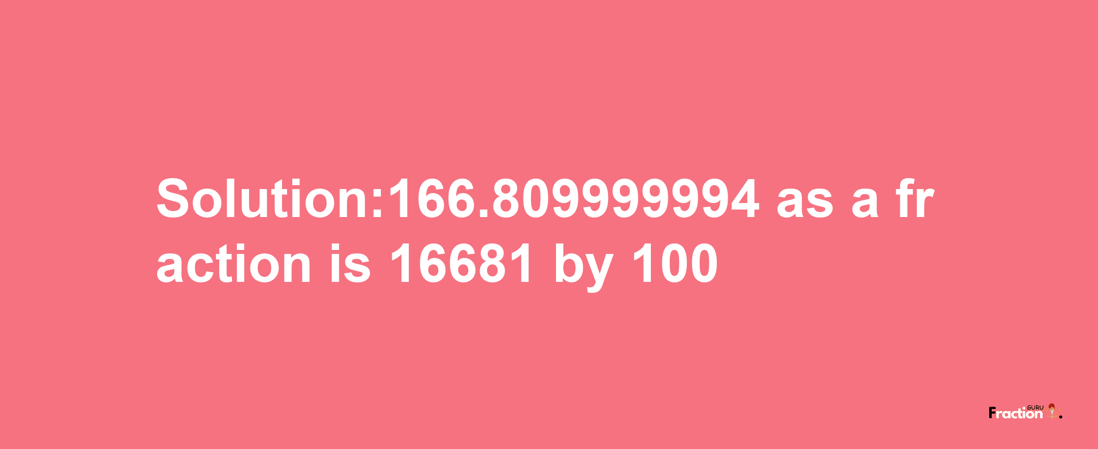 Solution:166.809999994 as a fraction is 16681/100