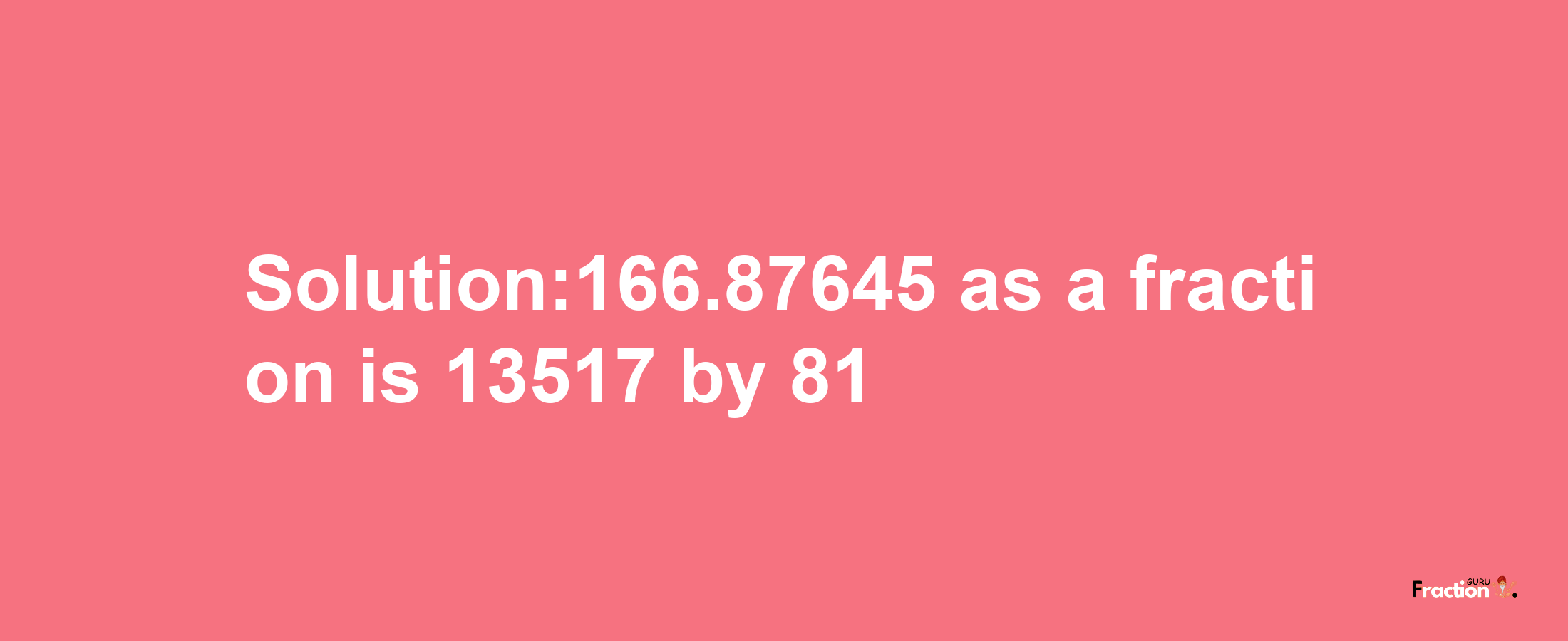 Solution:166.87645 as a fraction is 13517/81