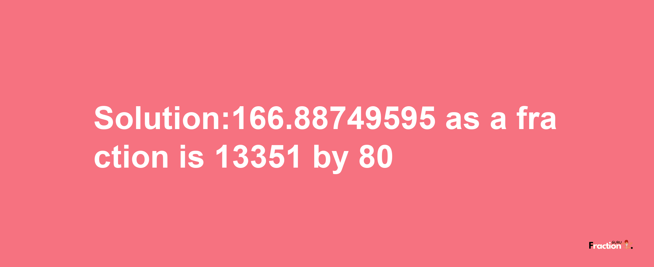 Solution:166.88749595 as a fraction is 13351/80