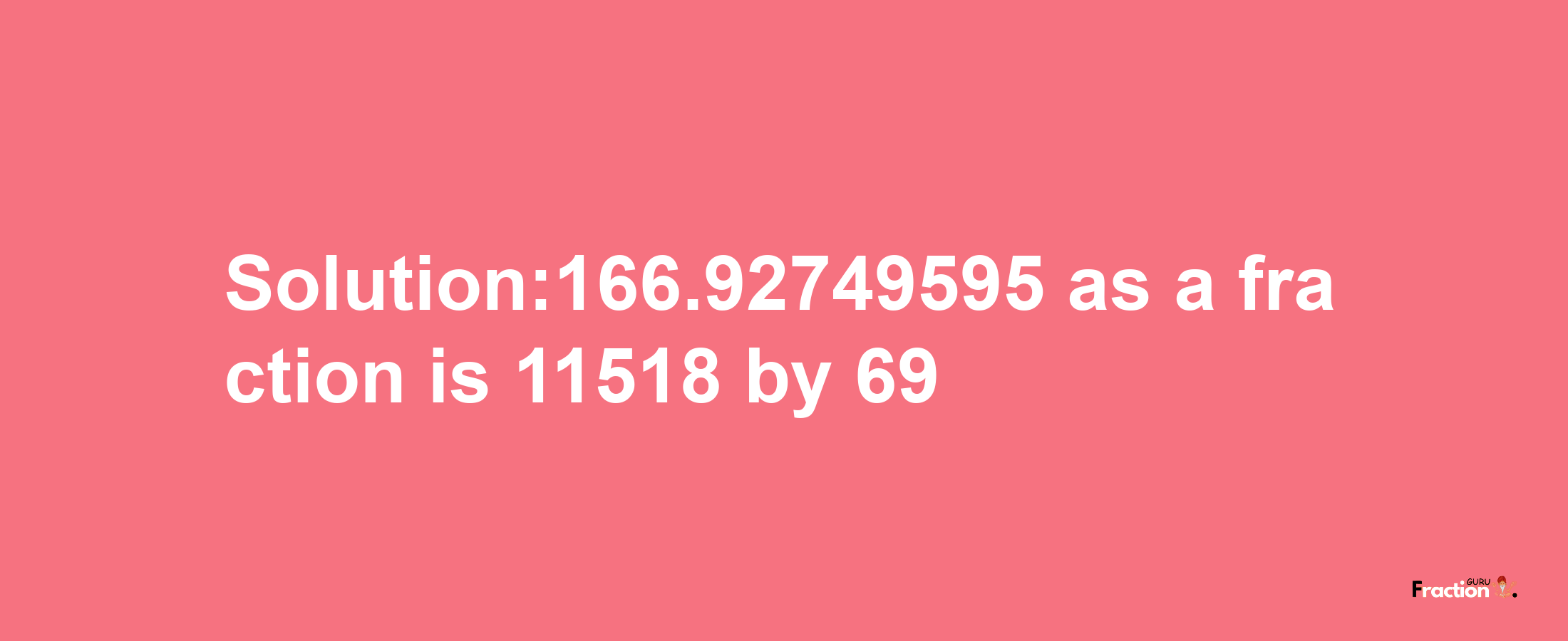 Solution:166.92749595 as a fraction is 11518/69