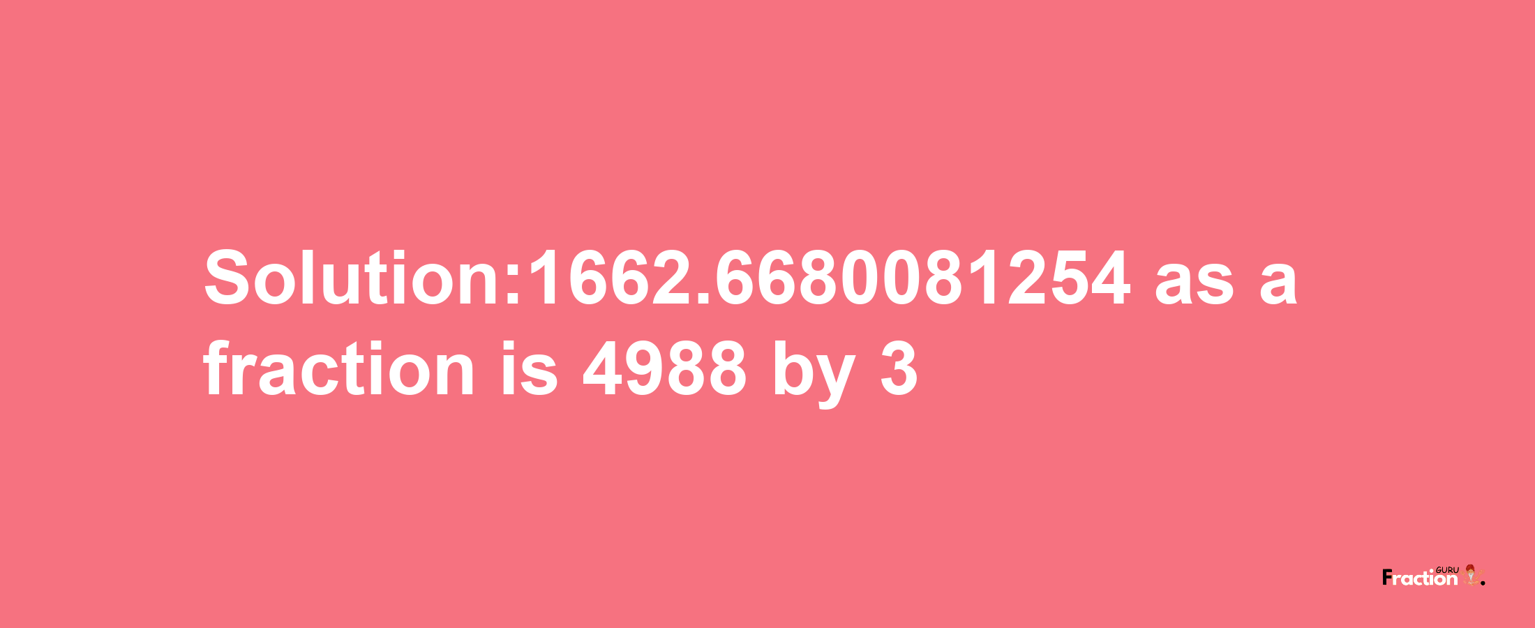 Solution:1662.6680081254 as a fraction is 4988/3