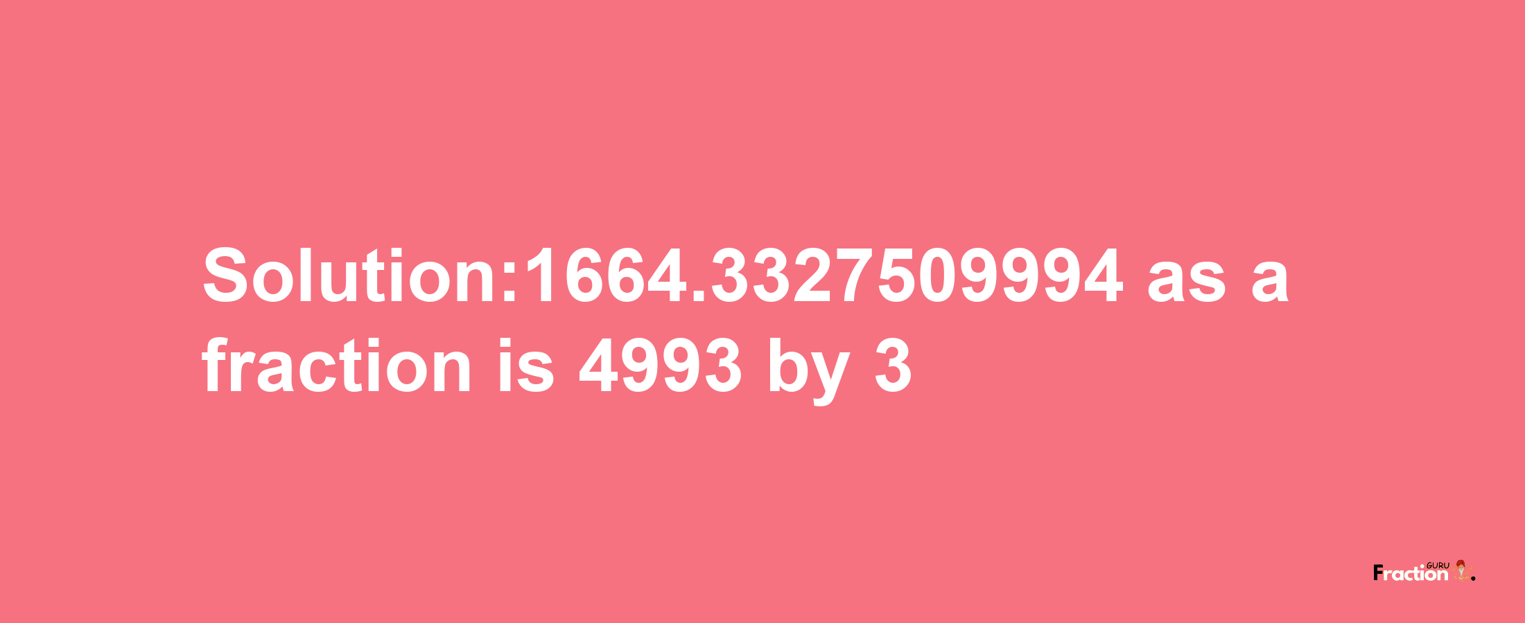 Solution:1664.3327509994 as a fraction is 4993/3