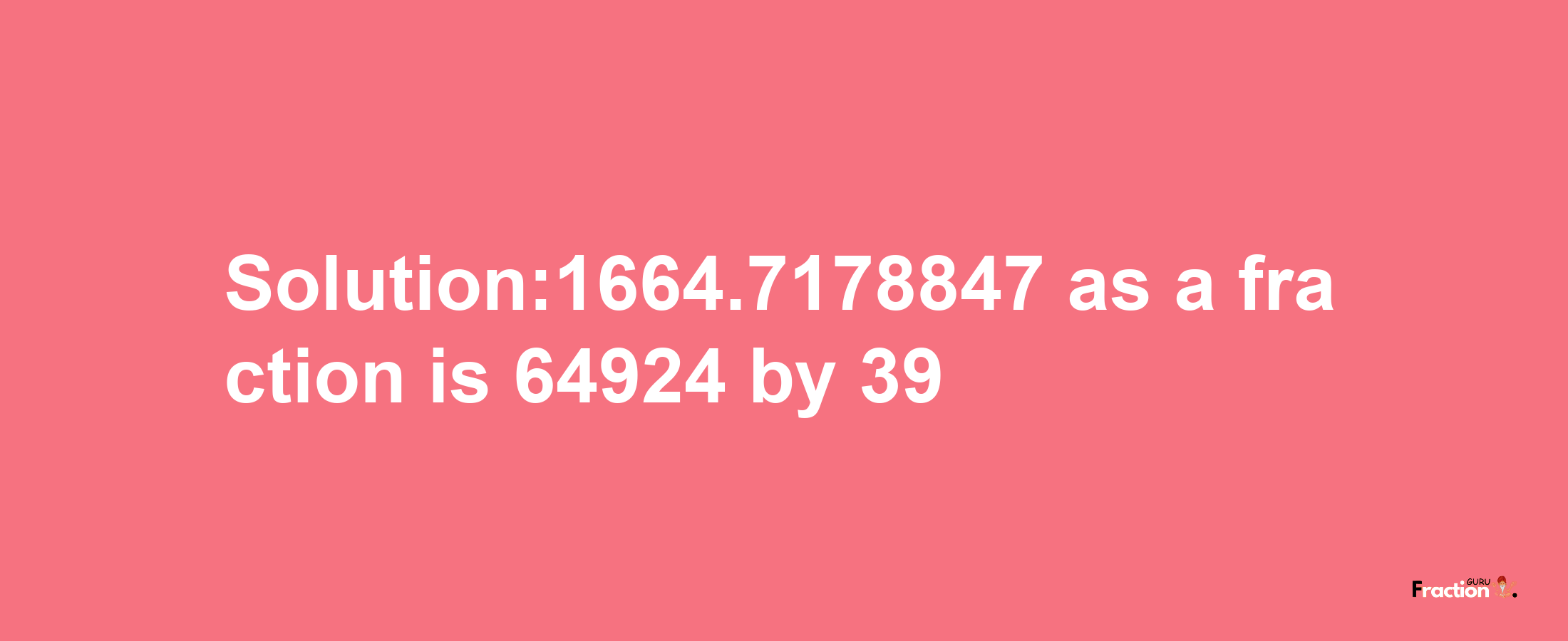 Solution:1664.7178847 as a fraction is 64924/39