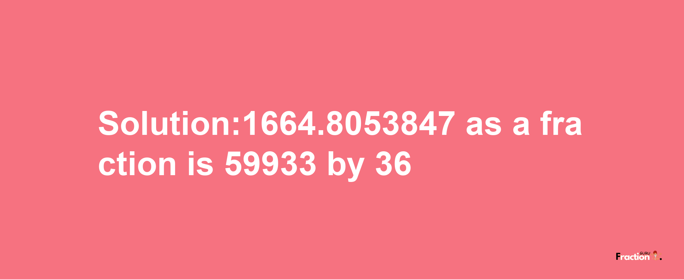 Solution:1664.8053847 as a fraction is 59933/36