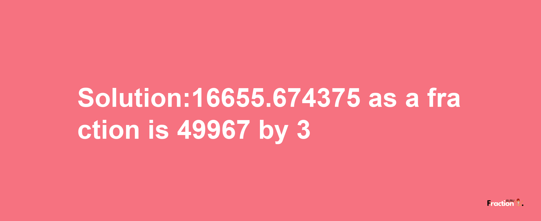 Solution:16655.674375 as a fraction is 49967/3