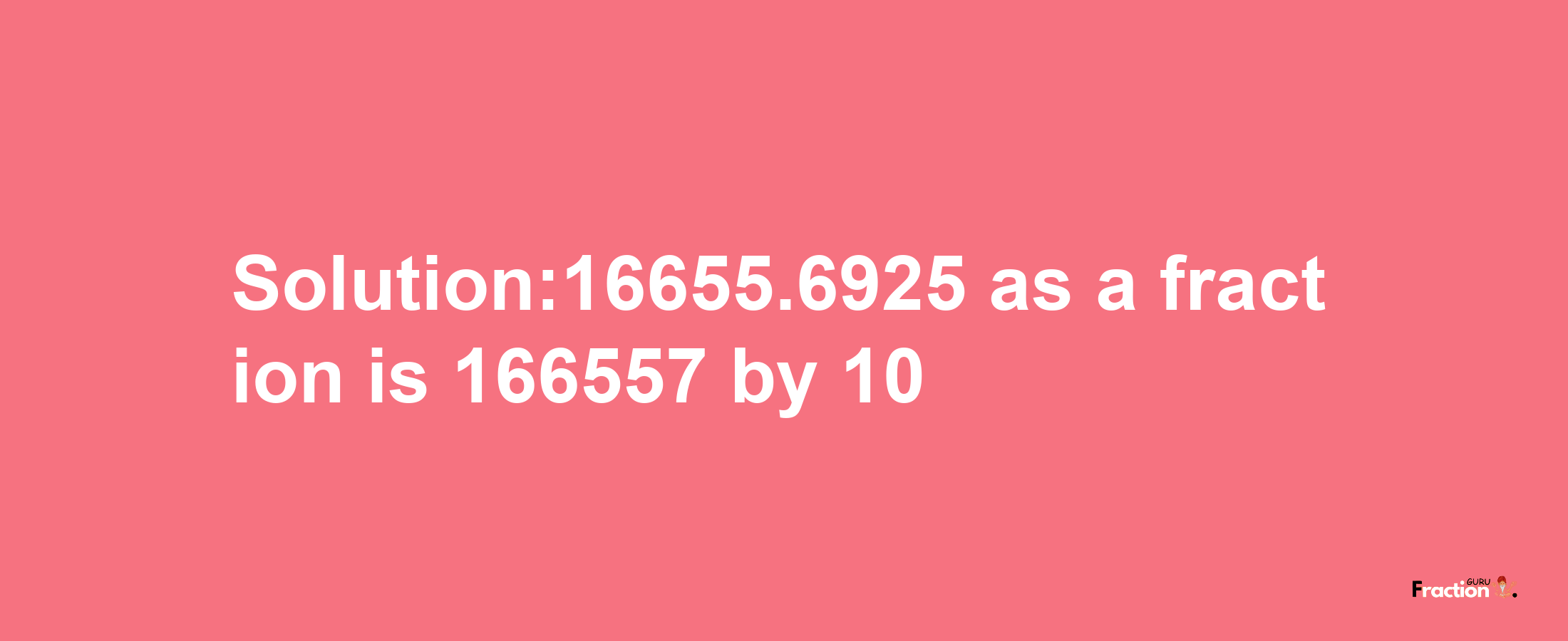 Solution:16655.6925 as a fraction is 166557/10